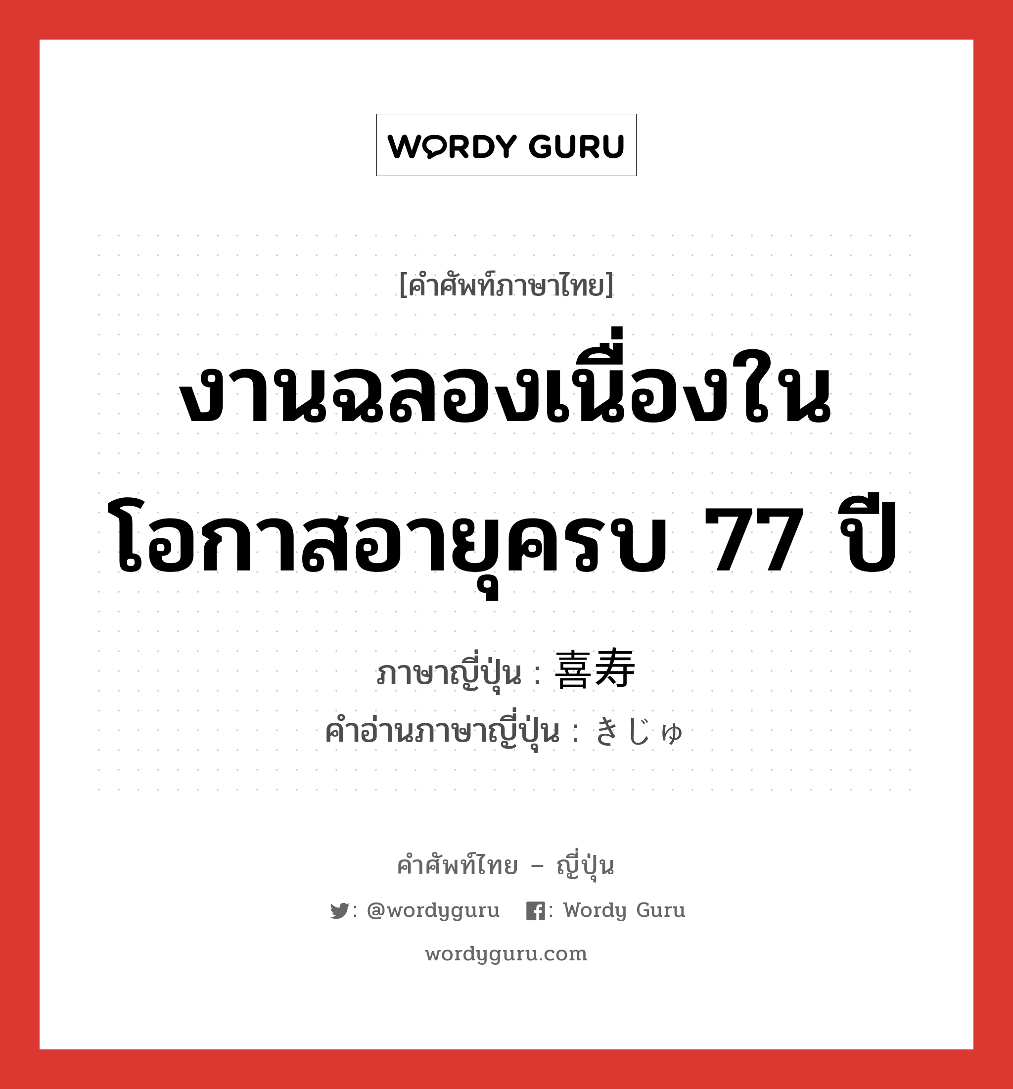 งานฉลองเนื่องในโอกาสอายุครบ 77 ปี ภาษาญี่ปุ่นคืออะไร, คำศัพท์ภาษาไทย - ญี่ปุ่น งานฉลองเนื่องในโอกาสอายุครบ 77 ปี ภาษาญี่ปุ่น 喜寿 คำอ่านภาษาญี่ปุ่น きじゅ หมวด n หมวด n