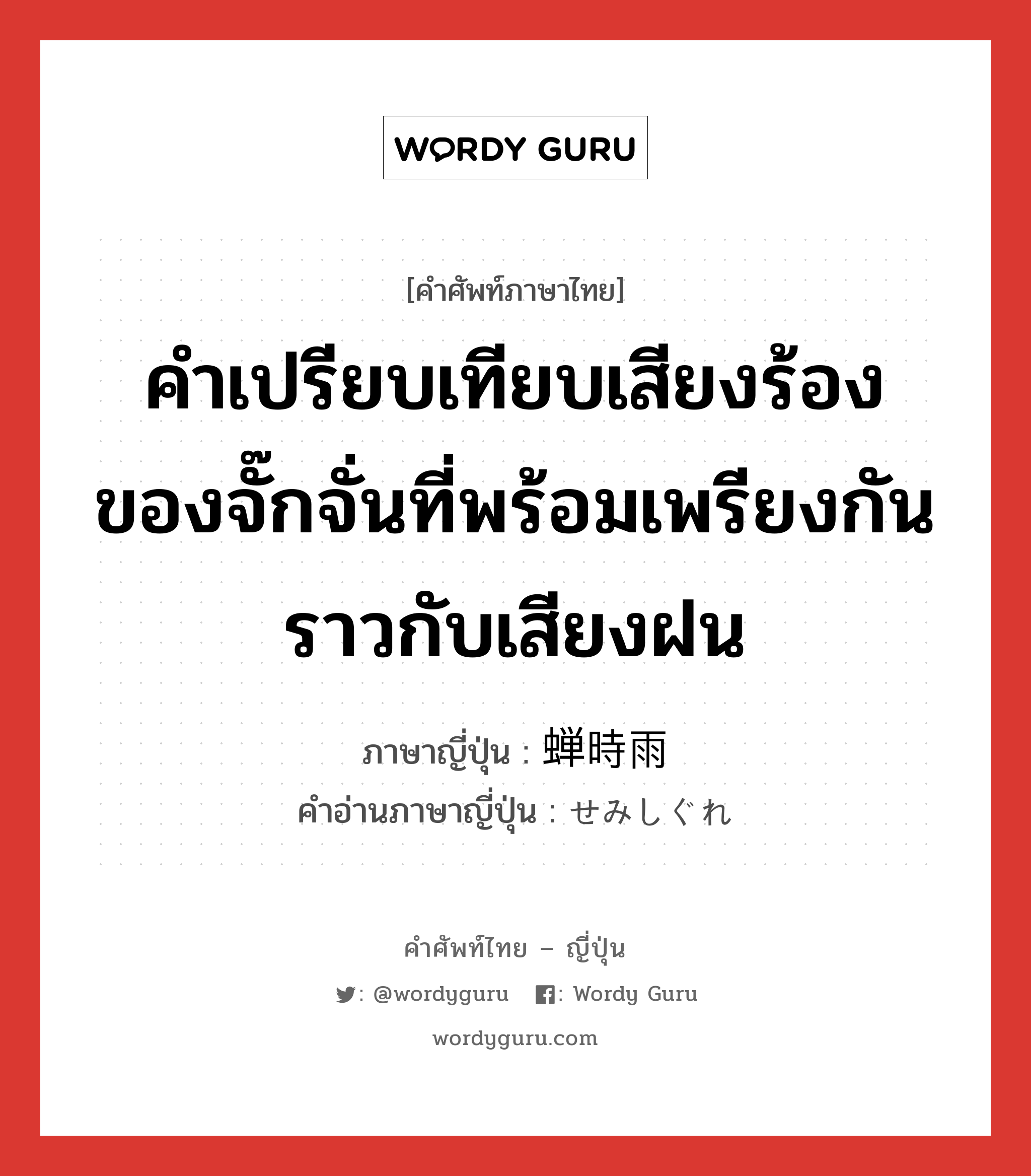 คำเปรียบเทียบเสียงร้องของจั๊กจั่นที่พร้อมเพรียงกันราวกับเสียงฝน ภาษาญี่ปุ่นคืออะไร, คำศัพท์ภาษาไทย - ญี่ปุ่น คำเปรียบเทียบเสียงร้องของจั๊กจั่นที่พร้อมเพรียงกันราวกับเสียงฝน ภาษาญี่ปุ่น 蝉時雨 คำอ่านภาษาญี่ปุ่น せみしぐれ หมวด n หมวด n