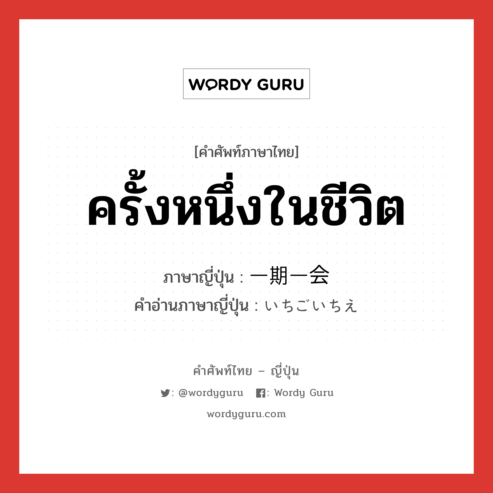 ครั้งหนึ่งในชีวิต ภาษาญี่ปุ่นคืออะไร, คำศัพท์ภาษาไทย - ญี่ปุ่น ครั้งหนึ่งในชีวิต ภาษาญี่ปุ่น 一期一会 คำอ่านภาษาญี่ปุ่น いちごいちえ หมวด n หมวด n