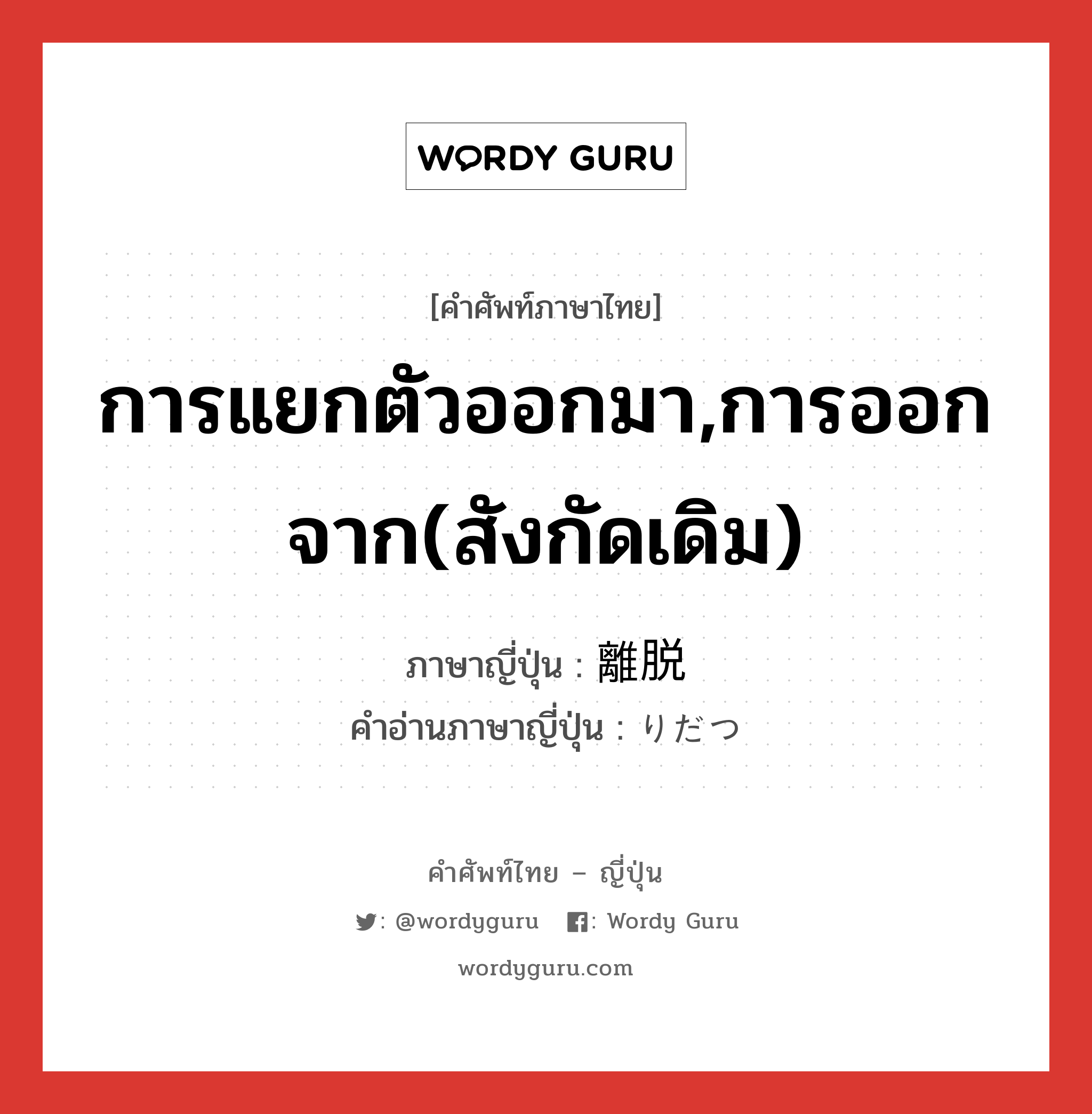 การแยกตัวออกมา,การออกจาก(สังกัดเดิม) ภาษาญี่ปุ่นคืออะไร, คำศัพท์ภาษาไทย - ญี่ปุ่น การแยกตัวออกมา,การออกจาก(สังกัดเดิม) ภาษาญี่ปุ่น 離脱 คำอ่านภาษาญี่ปุ่น りだつ หมวด n หมวด n