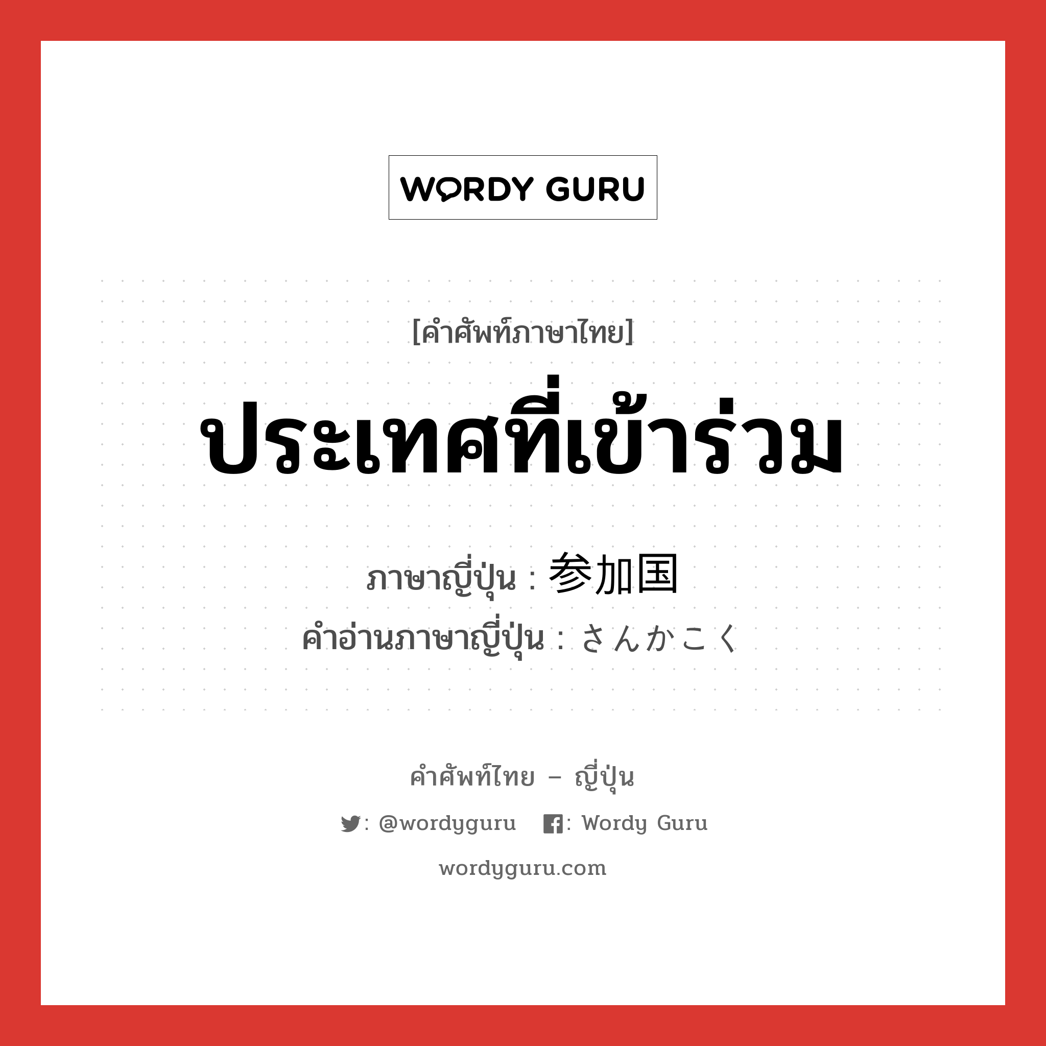 ประเทศที่เข้าร่วม ภาษาญี่ปุ่นคืออะไร, คำศัพท์ภาษาไทย - ญี่ปุ่น ประเทศที่เข้าร่วม ภาษาญี่ปุ่น 参加国 คำอ่านภาษาญี่ปุ่น さんかこく หมวด n หมวด n