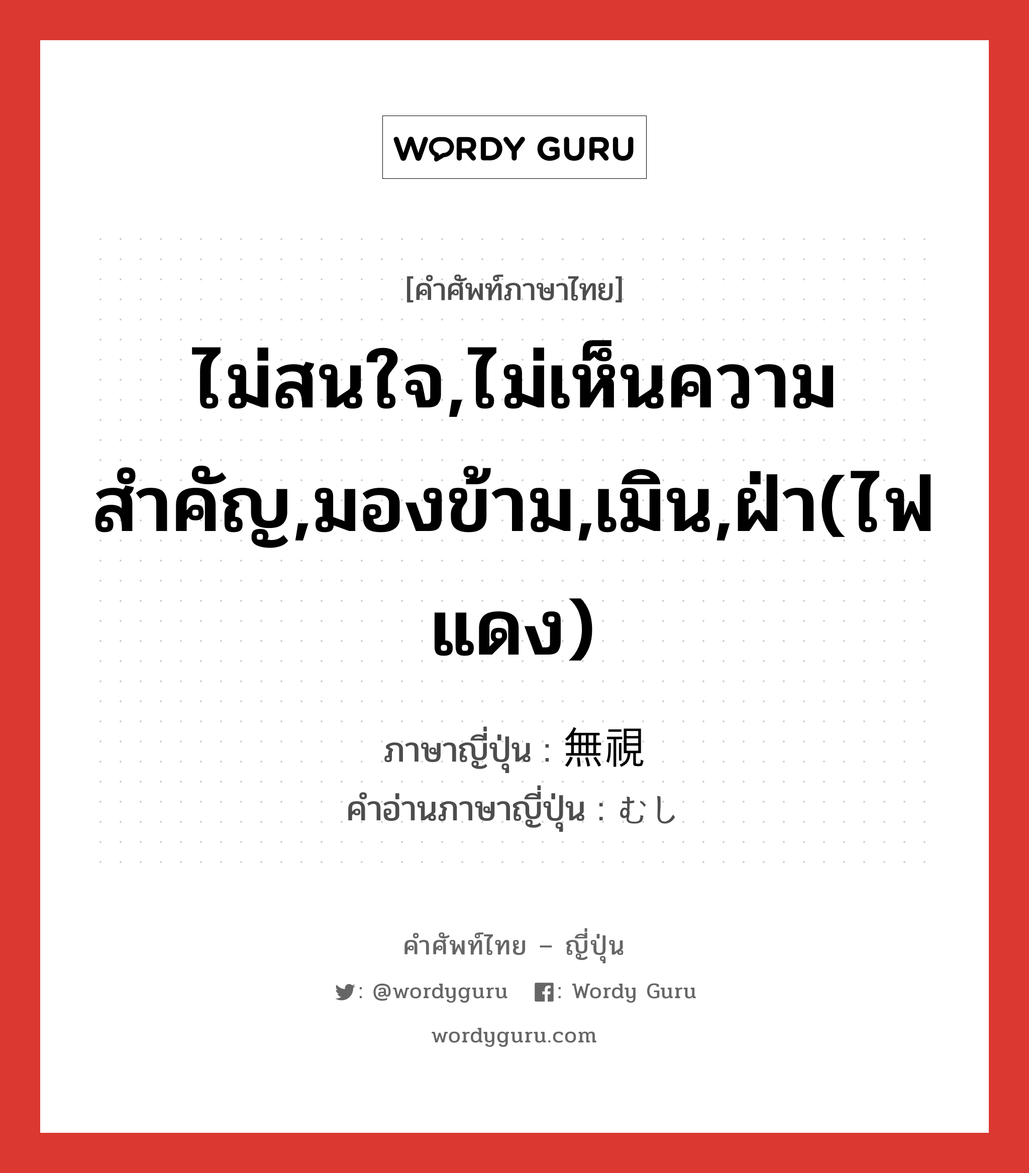 ไม่สนใจ,ไม่เห็นความสำคัญ,มองข้าม,เมิน,ฝ่า(ไฟแดง) ภาษาญี่ปุ่นคืออะไร, คำศัพท์ภาษาไทย - ญี่ปุ่น ไม่สนใจ,ไม่เห็นความสำคัญ,มองข้าม,เมิน,ฝ่า(ไฟแดง) ภาษาญี่ปุ่น 無視 คำอ่านภาษาญี่ปุ่น むし หมวด n หมวด n