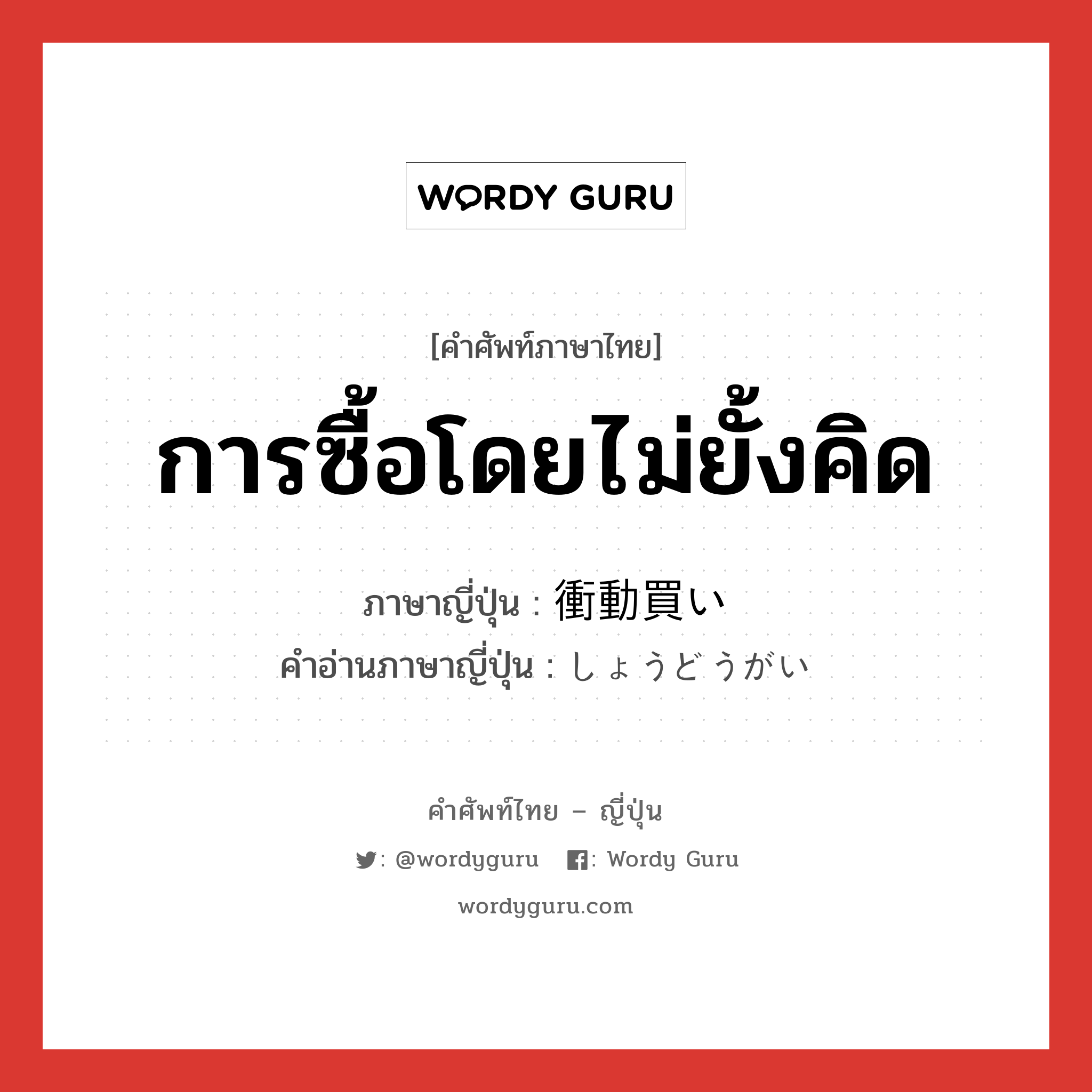 การซื้อโดยไม่ยั้งคิด ภาษาญี่ปุ่นคืออะไร, คำศัพท์ภาษาไทย - ญี่ปุ่น การซื้อโดยไม่ยั้งคิด ภาษาญี่ปุ่น 衝動買い คำอ่านภาษาญี่ปุ่น しょうどうがい หมวด n หมวด n