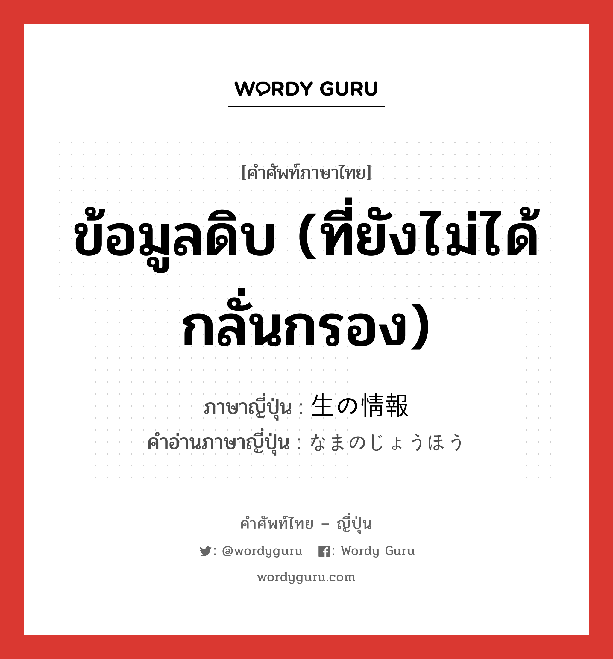 ข้อมูลดิบ (ที่ยังไม่ได้กลั่นกรอง) ภาษาญี่ปุ่นคืออะไร, คำศัพท์ภาษาไทย - ญี่ปุ่น ข้อมูลดิบ (ที่ยังไม่ได้กลั่นกรอง) ภาษาญี่ปุ่น 生の情報 คำอ่านภาษาญี่ปุ่น なまのじょうほう หมวด n หมวด n