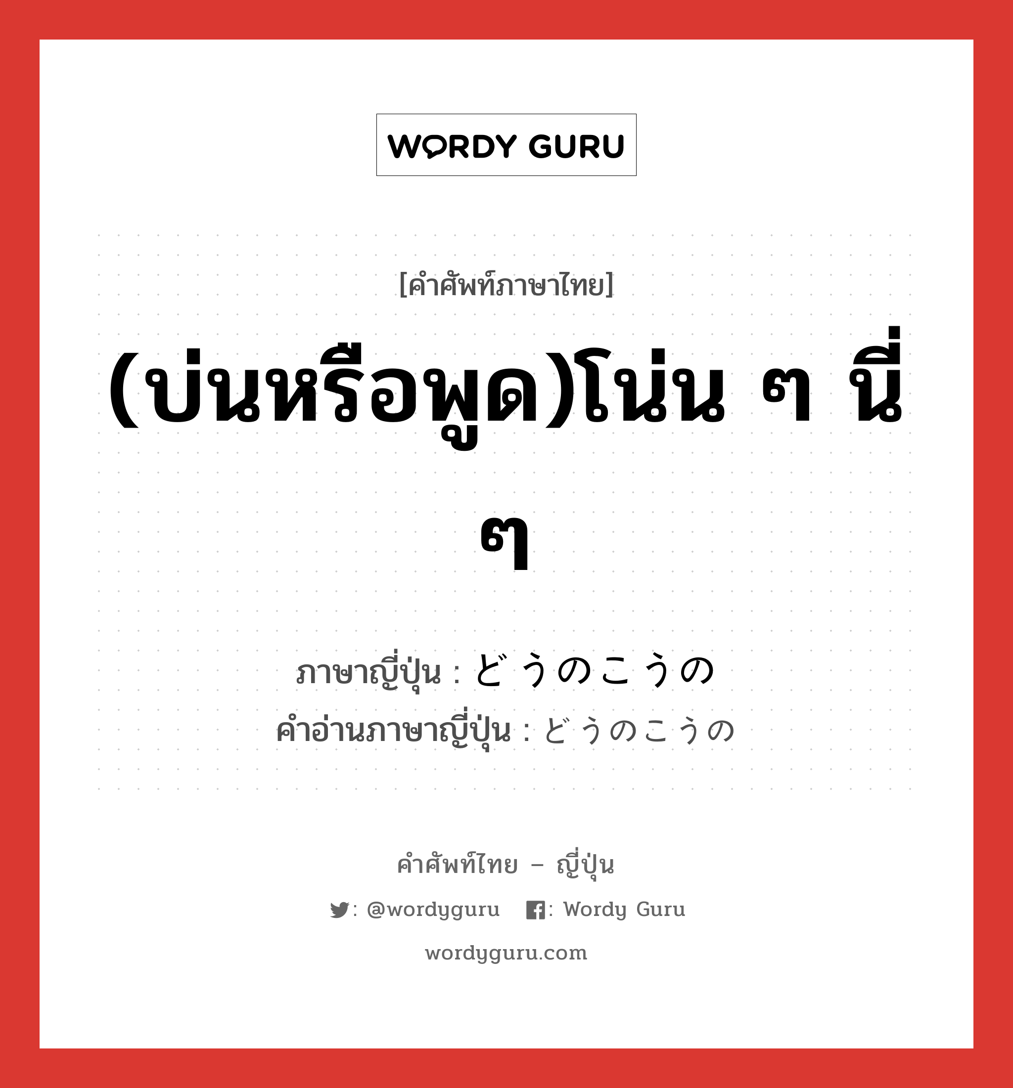 (บ่นหรือพูด)โน่น ๆ นี่ ๆ ภาษาญี่ปุ่นคืออะไร, คำศัพท์ภาษาไทย - ญี่ปุ่น (บ่นหรือพูด)โน่น ๆ นี่ ๆ ภาษาญี่ปุ่น どうのこうの คำอ่านภาษาญี่ปุ่น どうのこうの หมวด adv หมวด adv