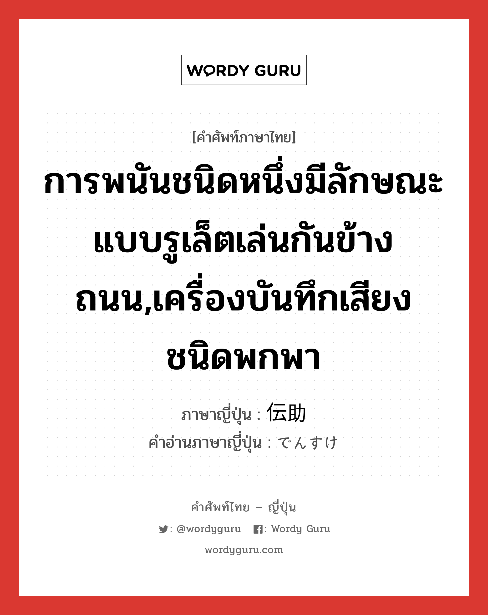 การพนันชนิดหนึ่งมีลักษณะแบบรูเล็ตเล่นกันข้างถนน,เครื่องบันทึกเสียงชนิดพกพา ภาษาญี่ปุ่นคืออะไร, คำศัพท์ภาษาไทย - ญี่ปุ่น การพนันชนิดหนึ่งมีลักษณะแบบรูเล็ตเล่นกันข้างถนน,เครื่องบันทึกเสียงชนิดพกพา ภาษาญี่ปุ่น 伝助 คำอ่านภาษาญี่ปุ่น でんすけ หมวด n หมวด n