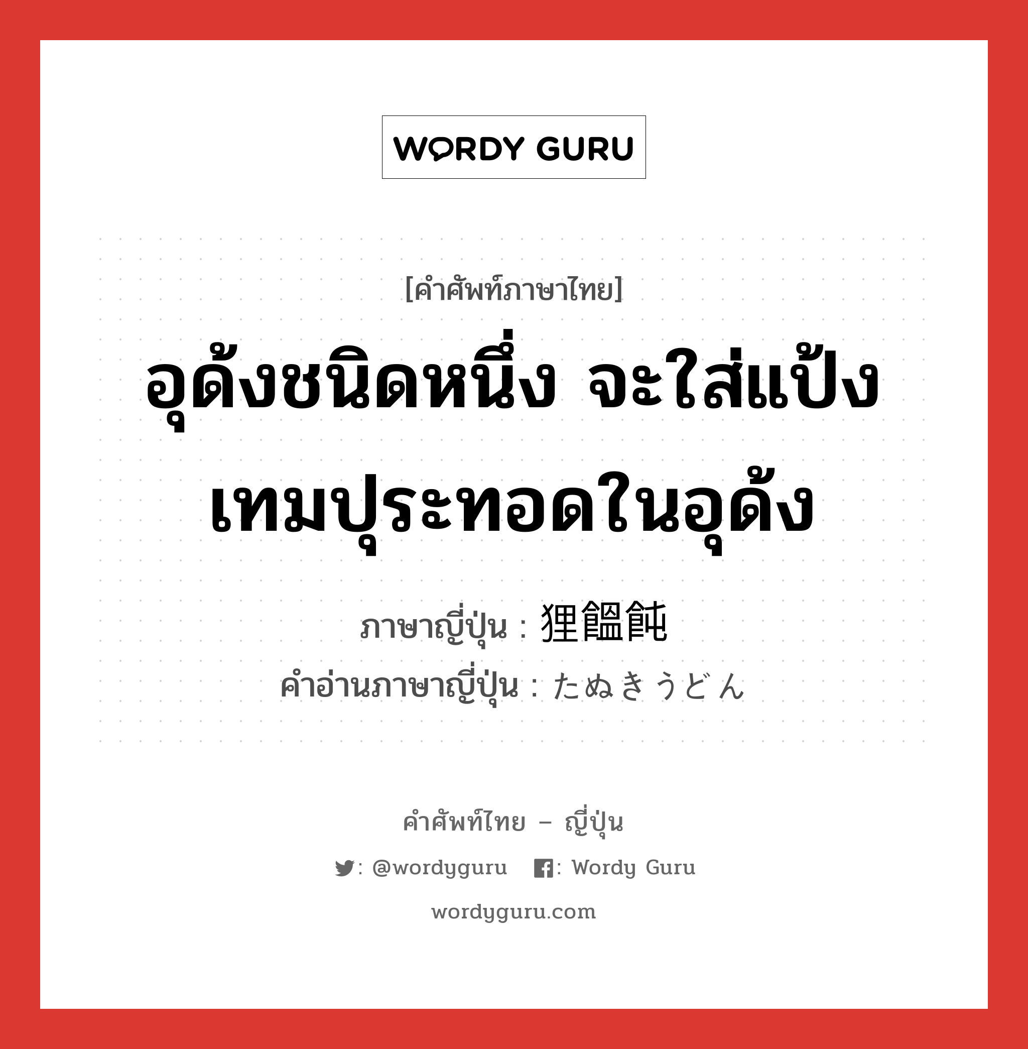 อุด้งชนิดหนึ่ง จะใส่แป้งเทมปุระทอดในอุด้ง ภาษาญี่ปุ่นคืออะไร, คำศัพท์ภาษาไทย - ญี่ปุ่น อุด้งชนิดหนึ่ง จะใส่แป้งเทมปุระทอดในอุด้ง ภาษาญี่ปุ่น 狸饂飩 คำอ่านภาษาญี่ปุ่น たぬきうどん หมวด n หมวด n