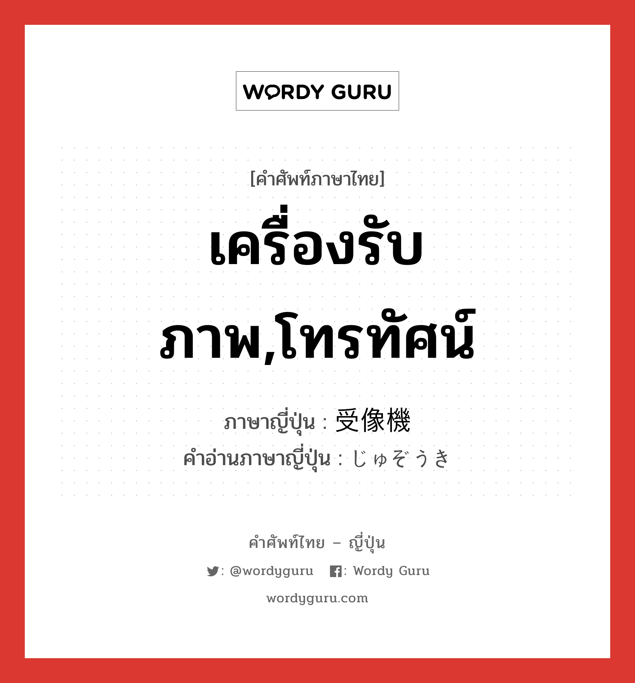 เครื่องรับภาพ,โทรทัศน์ ภาษาญี่ปุ่นคืออะไร, คำศัพท์ภาษาไทย - ญี่ปุ่น เครื่องรับภาพ,โทรทัศน์ ภาษาญี่ปุ่น 受像機 คำอ่านภาษาญี่ปุ่น じゅぞうき หมวด n หมวด n