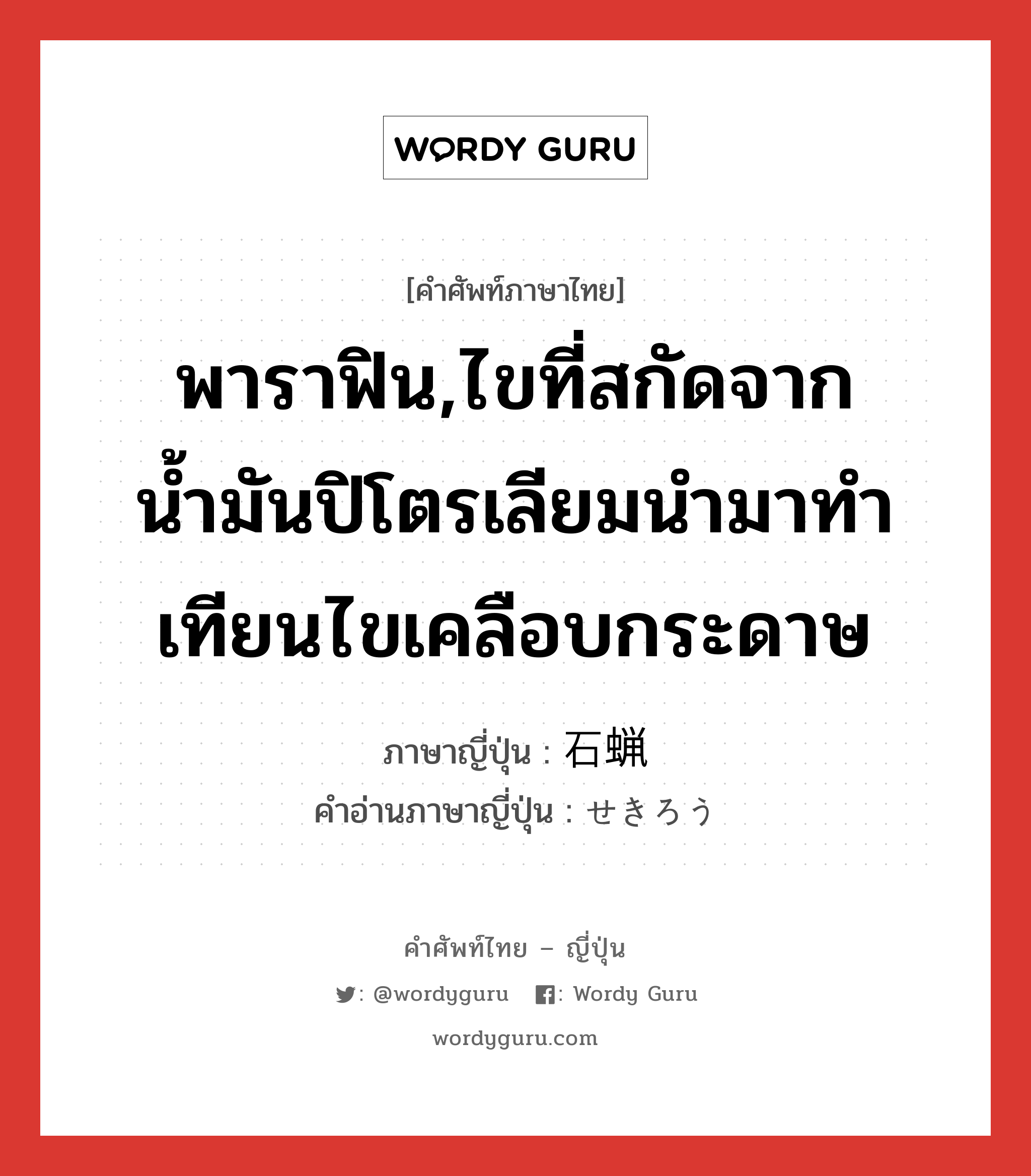 พาราฟิน,ไขที่สกัดจากน้ำมันปิโตรเลียมนำมาทำเทียนไขเคลือบกระดาษ ภาษาญี่ปุ่นคืออะไร, คำศัพท์ภาษาไทย - ญี่ปุ่น พาราฟิน,ไขที่สกัดจากน้ำมันปิโตรเลียมนำมาทำเทียนไขเคลือบกระดาษ ภาษาญี่ปุ่น 石蝋 คำอ่านภาษาญี่ปุ่น せきろう หมวด n หมวด n