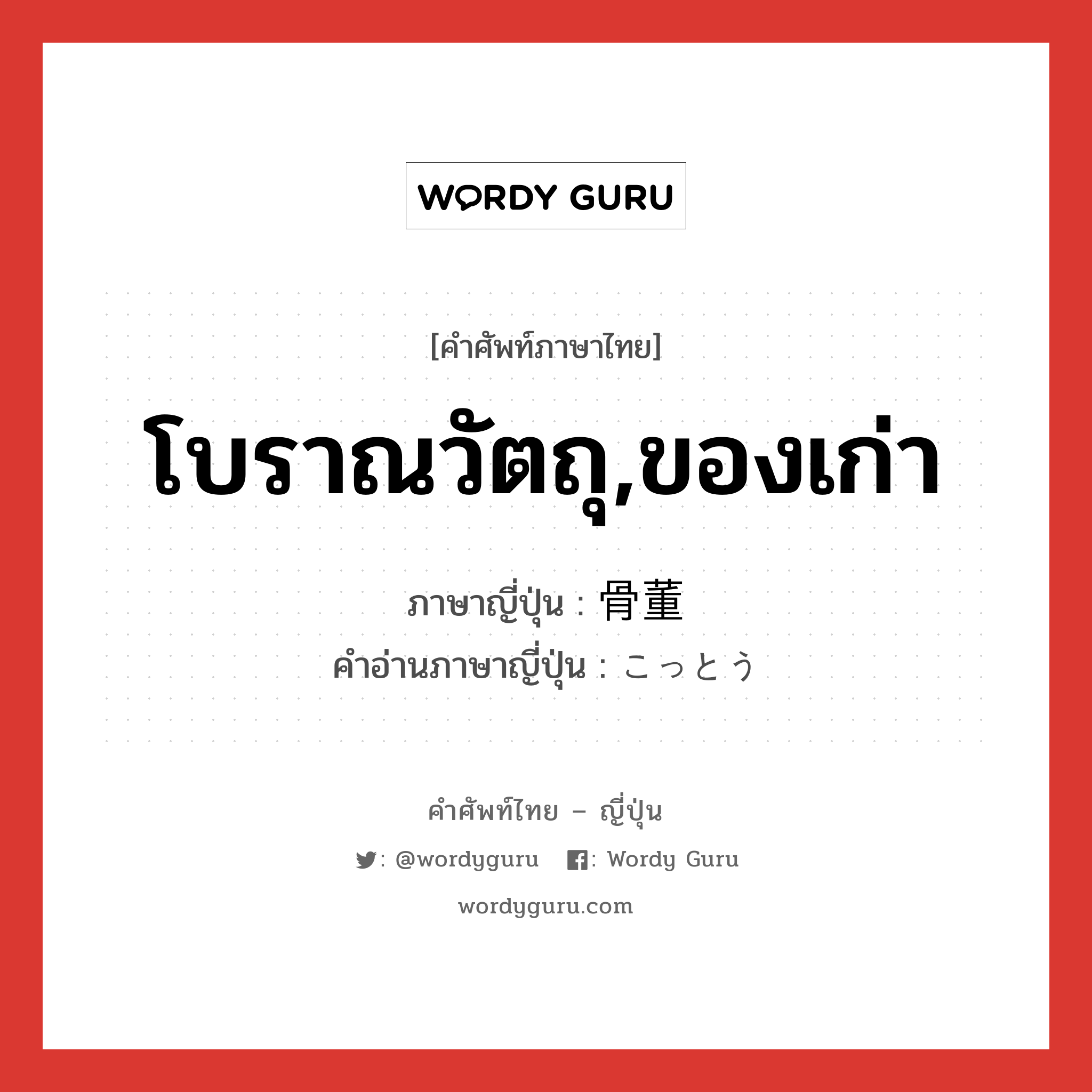 โบราณวัตถุ,ของเก่า ภาษาญี่ปุ่นคืออะไร, คำศัพท์ภาษาไทย - ญี่ปุ่น โบราณวัตถุ,ของเก่า ภาษาญี่ปุ่น 骨董 คำอ่านภาษาญี่ปุ่น こっとう หมวด n หมวด n