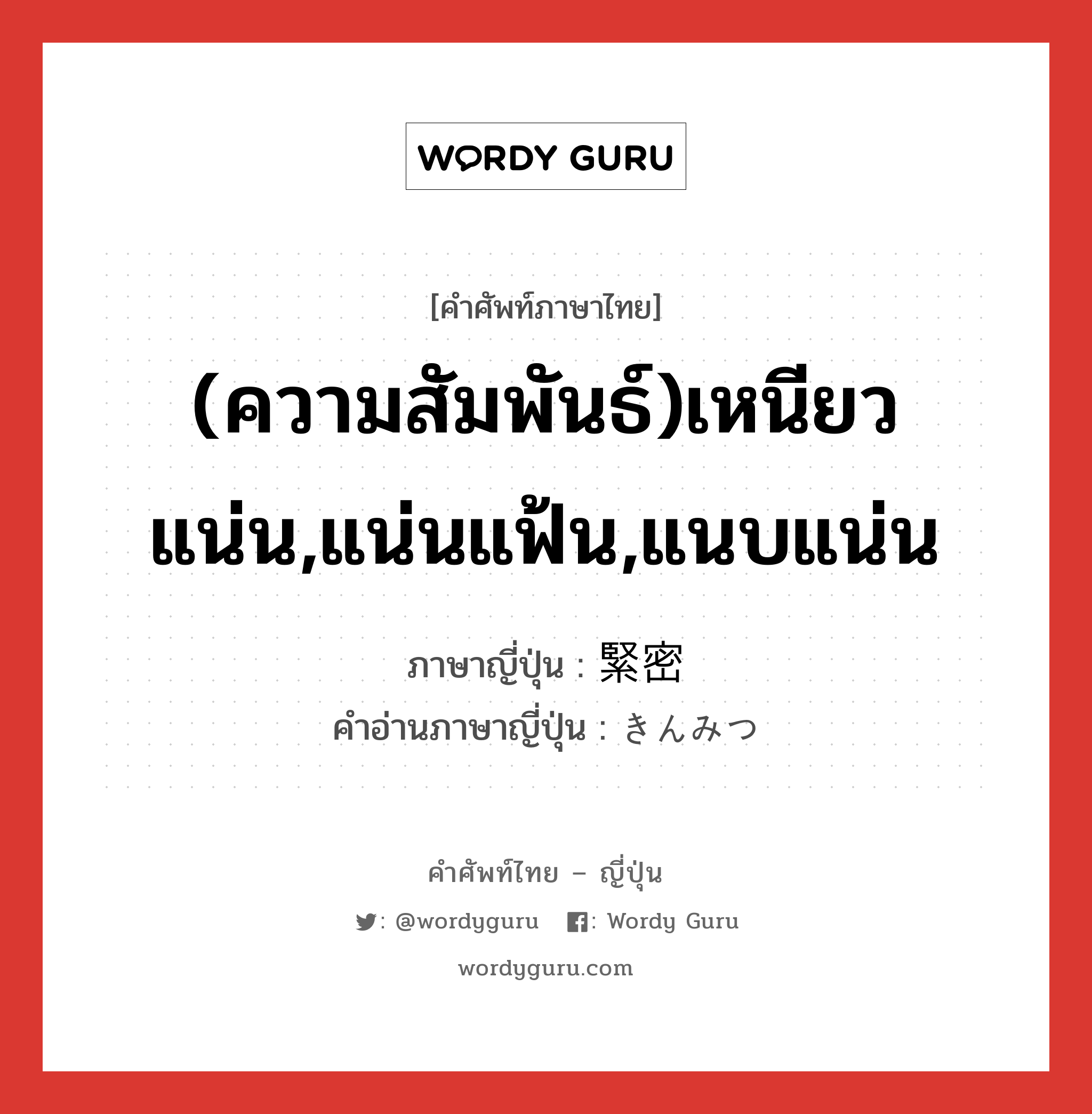 (ความสัมพันธ์)เหนียวแน่น,แน่นแฟ้น,แนบแน่น ภาษาญี่ปุ่นคืออะไร, คำศัพท์ภาษาไทย - ญี่ปุ่น (ความสัมพันธ์)เหนียวแน่น,แน่นแฟ้น,แนบแน่น ภาษาญี่ปุ่น 緊密 คำอ่านภาษาญี่ปุ่น きんみつ หมวด adj-na หมวด adj-na