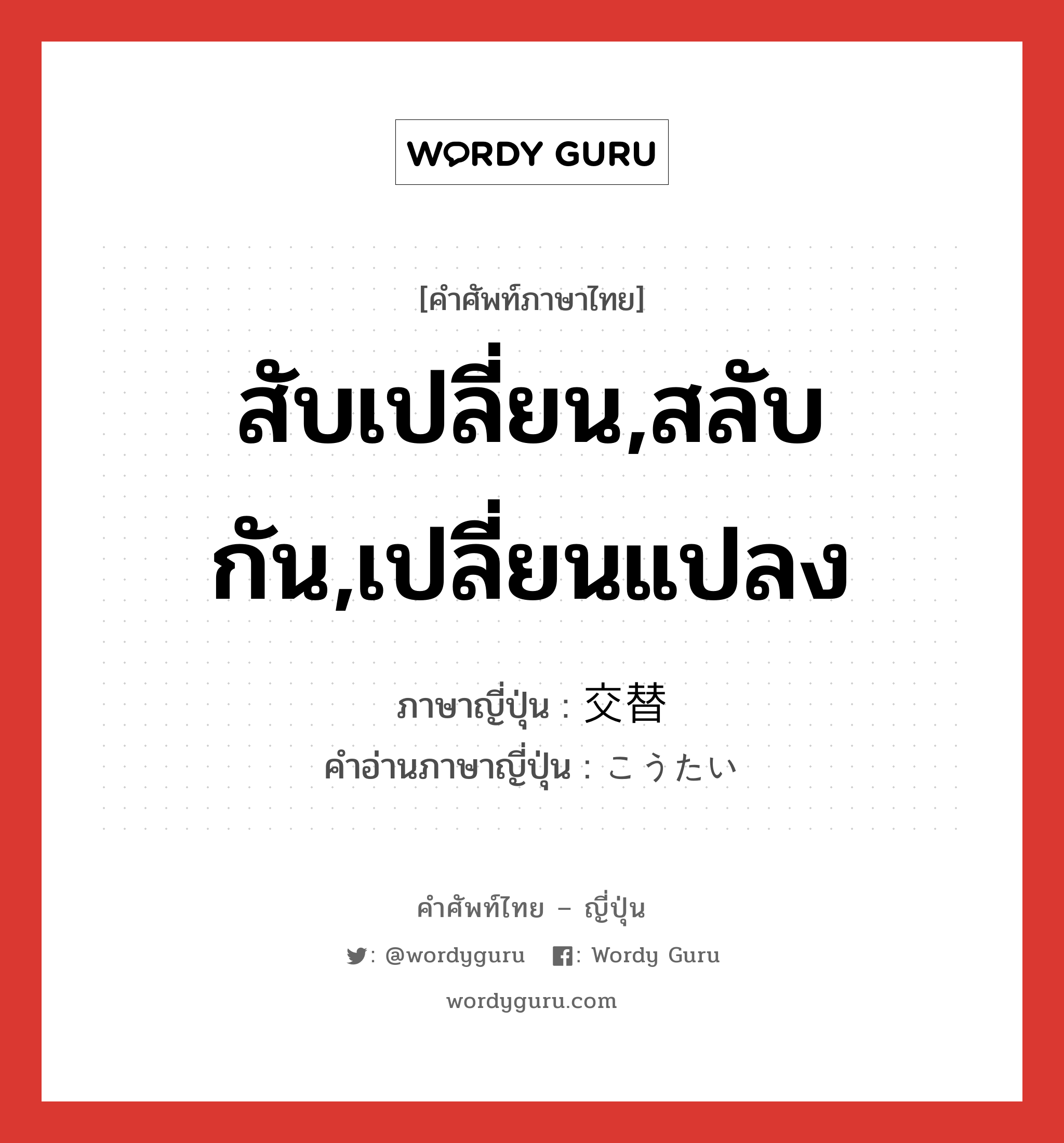 สับเปลี่ยน,สลับกัน,เปลี่ยนแปลง ภาษาญี่ปุ่นคืออะไร, คำศัพท์ภาษาไทย - ญี่ปุ่น สับเปลี่ยน,สลับกัน,เปลี่ยนแปลง ภาษาญี่ปุ่น 交替 คำอ่านภาษาญี่ปุ่น こうたい หมวด n หมวด n