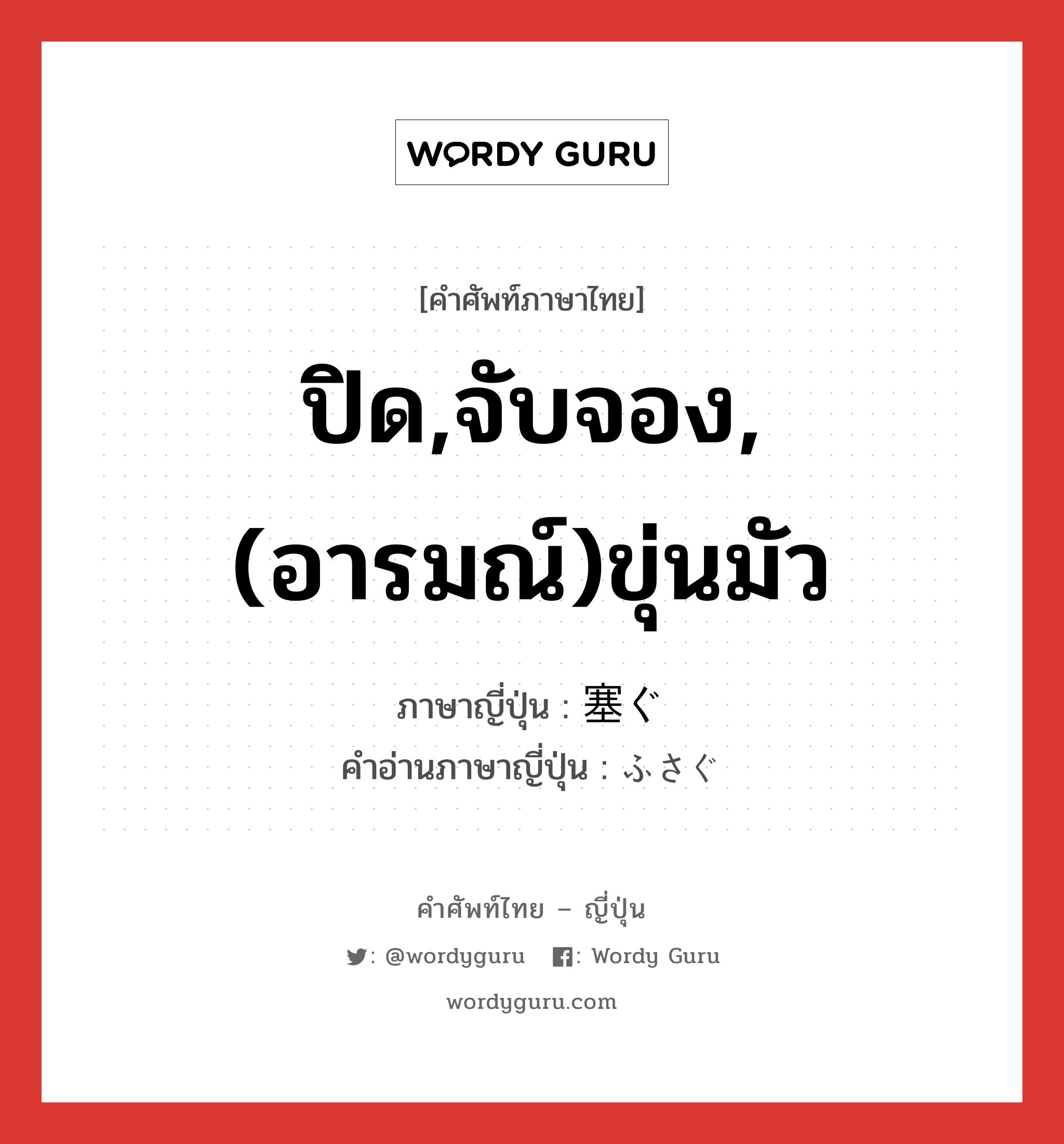 ปิด,จับจอง,(อารมณ์)ขุ่นมัว ภาษาญี่ปุ่นคืออะไร, คำศัพท์ภาษาไทย - ญี่ปุ่น ปิด,จับจอง,(อารมณ์)ขุ่นมัว ภาษาญี่ปุ่น 塞ぐ คำอ่านภาษาญี่ปุ่น ふさぐ หมวด v5g หมวด v5g