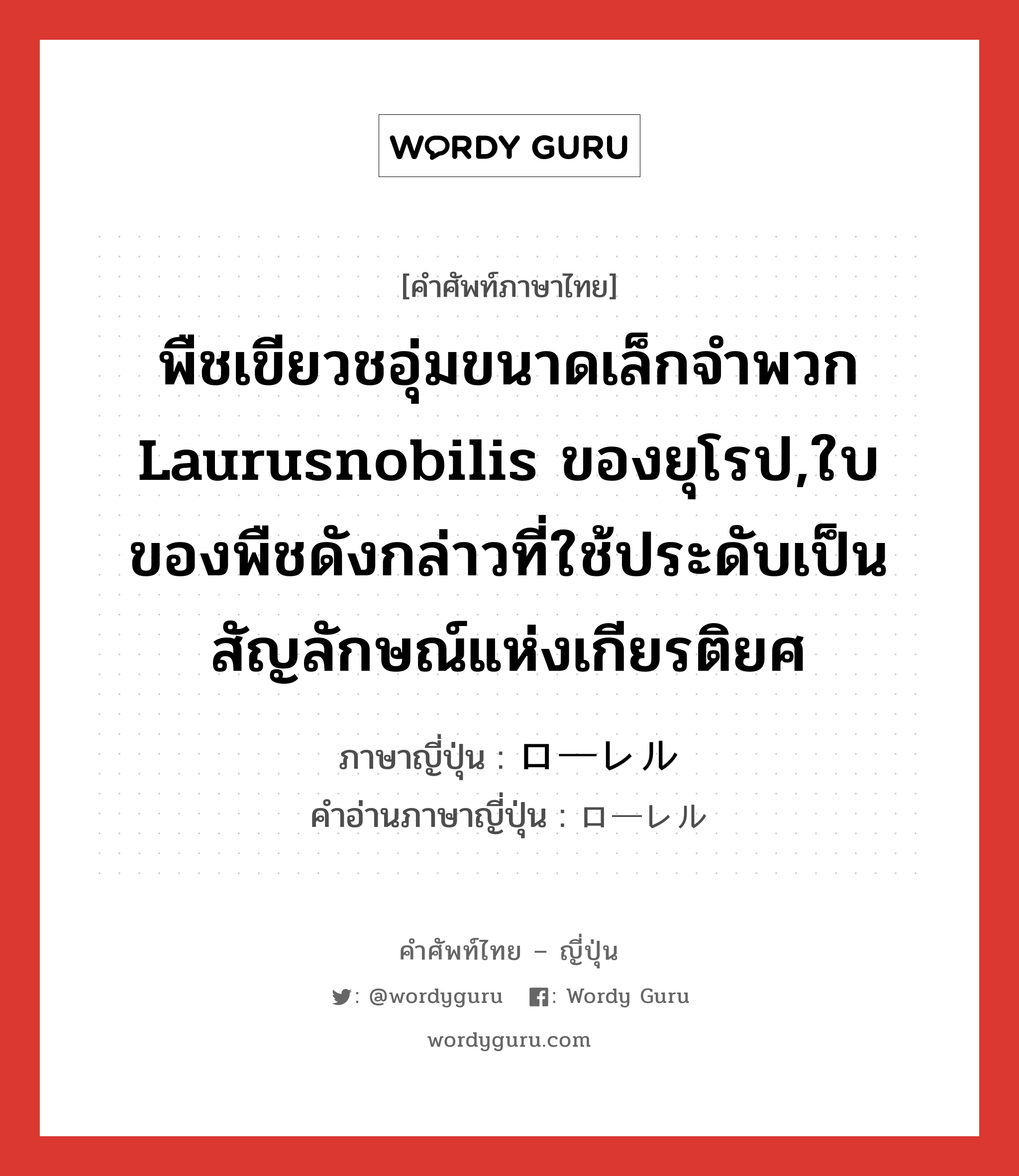 พืชเขียวชอุ่มขนาดเล็กจำพวก Laurusnobilis ของยุโรป,ใบของพืชดังกล่าวที่ใช้ประดับเป็นสัญลักษณ์แห่งเกียรติยศ ภาษาญี่ปุ่นคืออะไร, คำศัพท์ภาษาไทย - ญี่ปุ่น พืชเขียวชอุ่มขนาดเล็กจำพวก Laurusnobilis ของยุโรป,ใบของพืชดังกล่าวที่ใช้ประดับเป็นสัญลักษณ์แห่งเกียรติยศ ภาษาญี่ปุ่น ローレル คำอ่านภาษาญี่ปุ่น ローレル หมวด n หมวด n