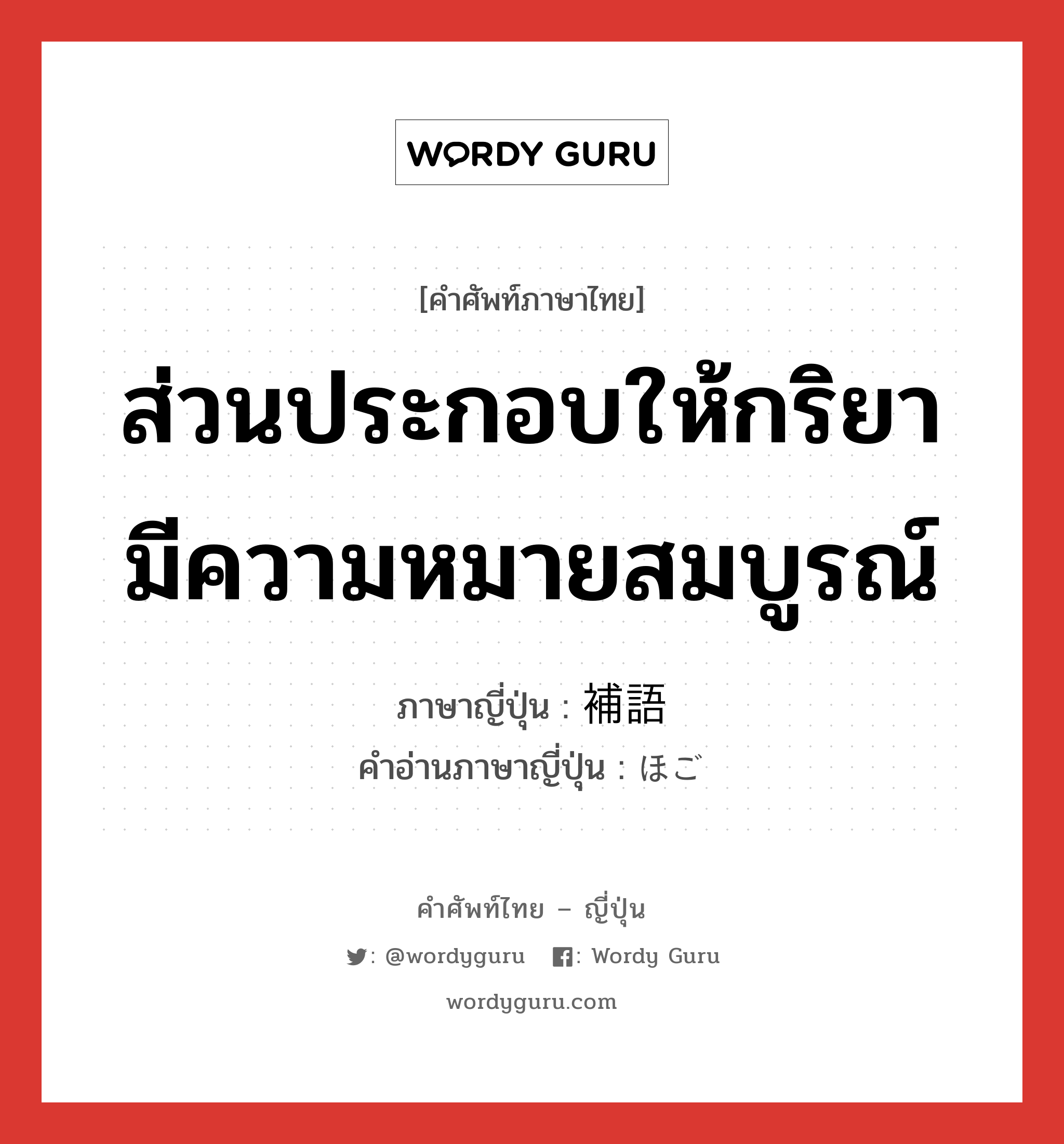 ส่วนประกอบให้กริยามีความหมายสมบูรณ์ ภาษาญี่ปุ่นคืออะไร, คำศัพท์ภาษาไทย - ญี่ปุ่น ส่วนประกอบให้กริยามีความหมายสมบูรณ์ ภาษาญี่ปุ่น 補語 คำอ่านภาษาญี่ปุ่น ほご หมวด n หมวด n