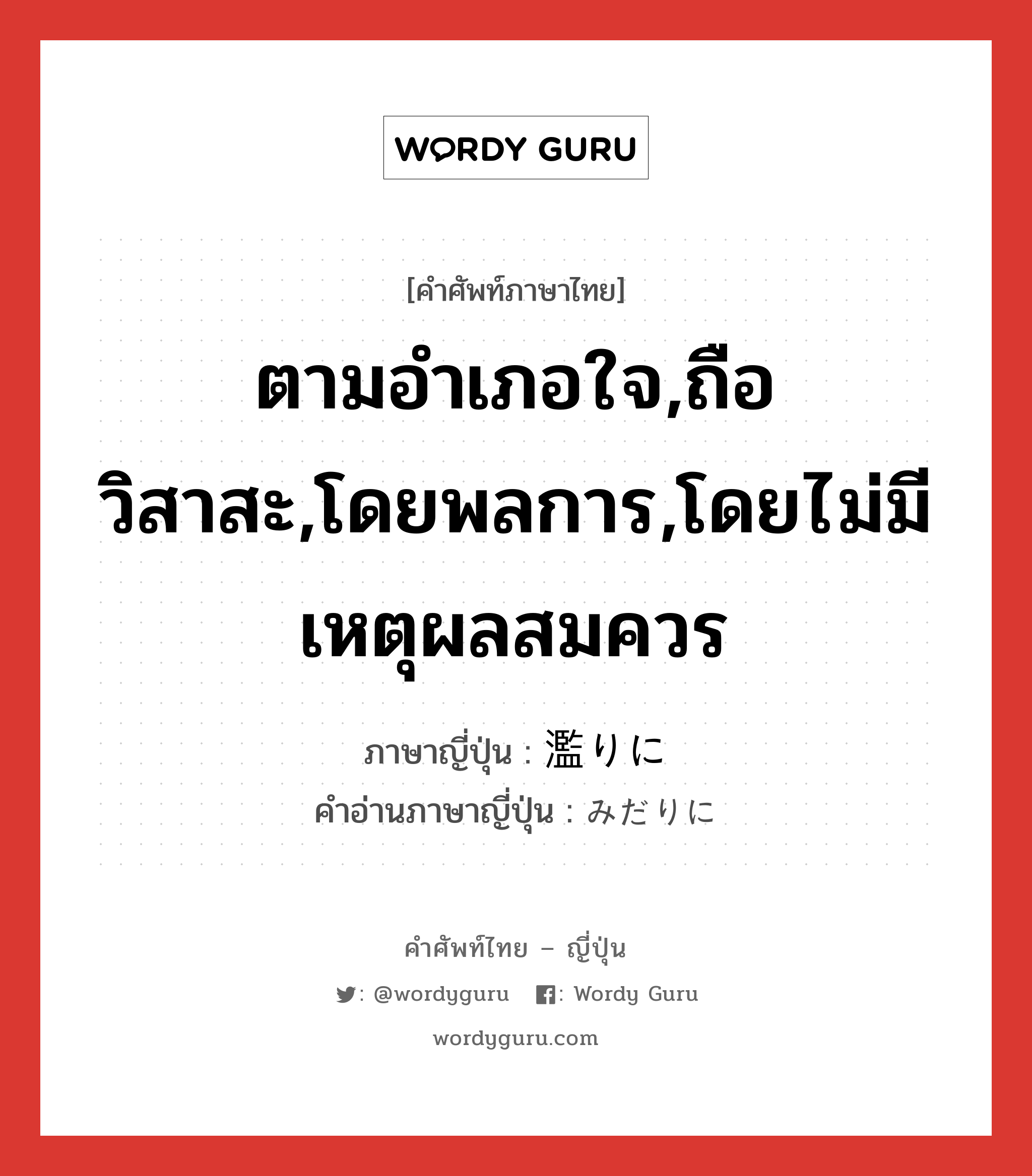 ตามอำเภอใจ,ถือวิสาสะ,โดยพลการ,โดยไม่มีเหตุผลสมควร ภาษาญี่ปุ่นคืออะไร, คำศัพท์ภาษาไทย - ญี่ปุ่น ตามอำเภอใจ,ถือวิสาสะ,โดยพลการ,โดยไม่มีเหตุผลสมควร ภาษาญี่ปุ่น 濫りに คำอ่านภาษาญี่ปุ่น みだりに หมวด adv หมวด adv