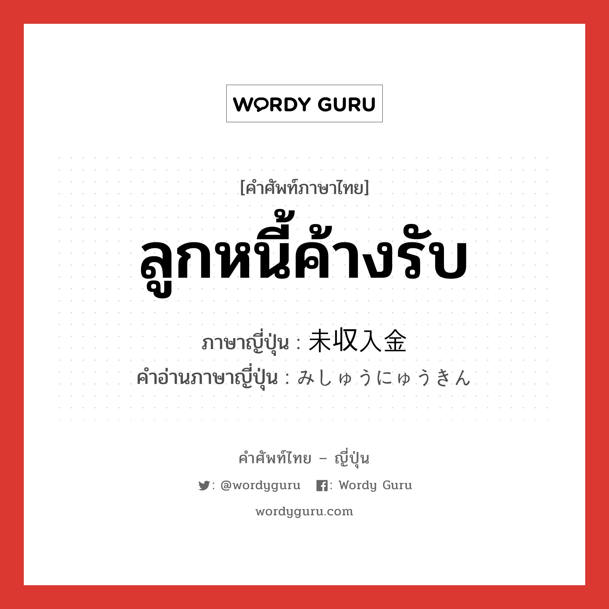 ลูกหนี้ค้างรับ ภาษาญี่ปุ่นคืออะไร, คำศัพท์ภาษาไทย - ญี่ปุ่น ลูกหนี้ค้างรับ ภาษาญี่ปุ่น 未収入金 คำอ่านภาษาญี่ปุ่น みしゅうにゅうきん หมวด n หมวด n