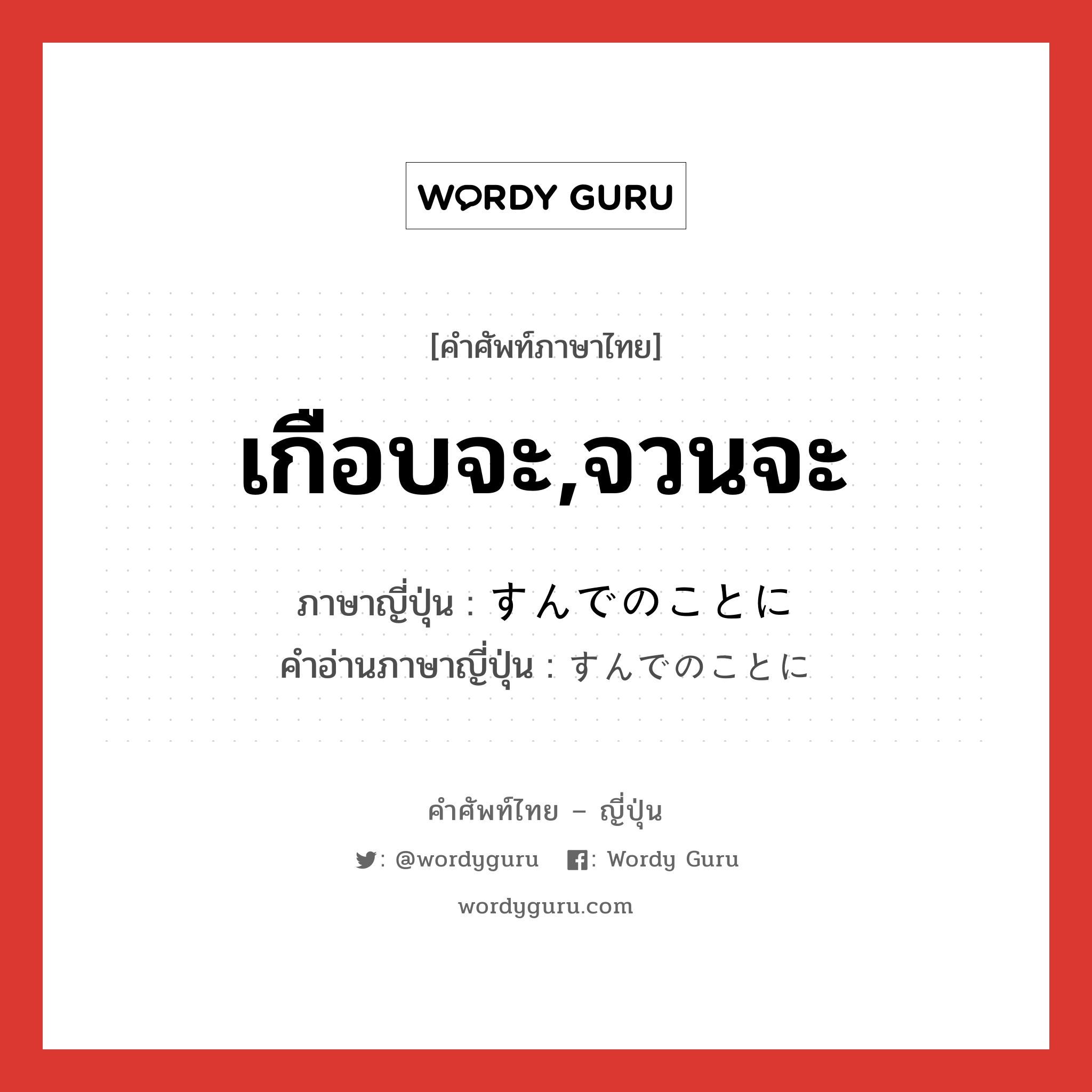 เกือบจะ,จวนจะ ภาษาญี่ปุ่นคืออะไร, คำศัพท์ภาษาไทย - ญี่ปุ่น เกือบจะ,จวนจะ ภาษาญี่ปุ่น すんでのことに คำอ่านภาษาญี่ปุ่น すんでのことに หมวด adv หมวด adv