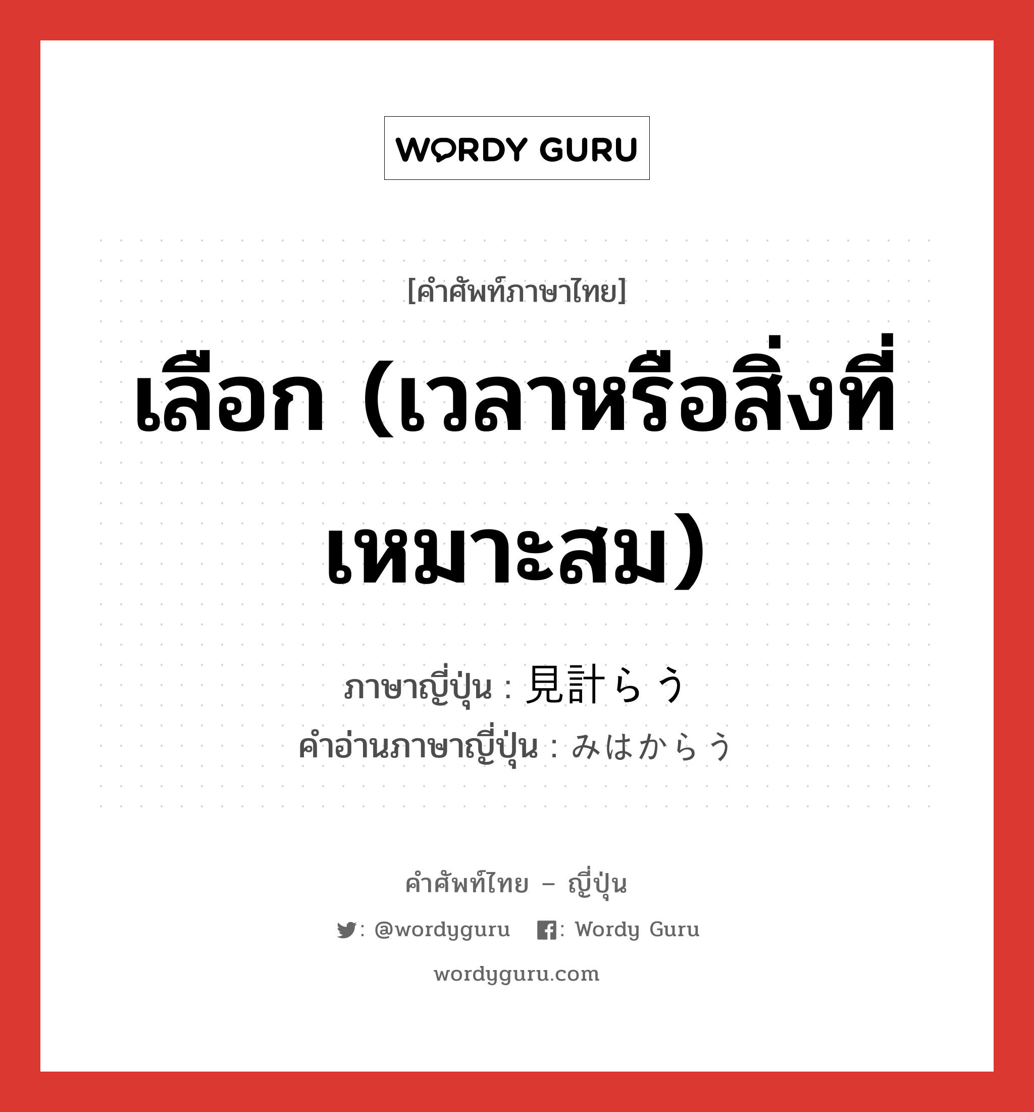 เลือก (เวลาหรือสิ่งที่เหมาะสม) ภาษาญี่ปุ่นคืออะไร, คำศัพท์ภาษาไทย - ญี่ปุ่น เลือก (เวลาหรือสิ่งที่เหมาะสม) ภาษาญี่ปุ่น 見計らう คำอ่านภาษาญี่ปุ่น みはからう หมวด v5u หมวด v5u