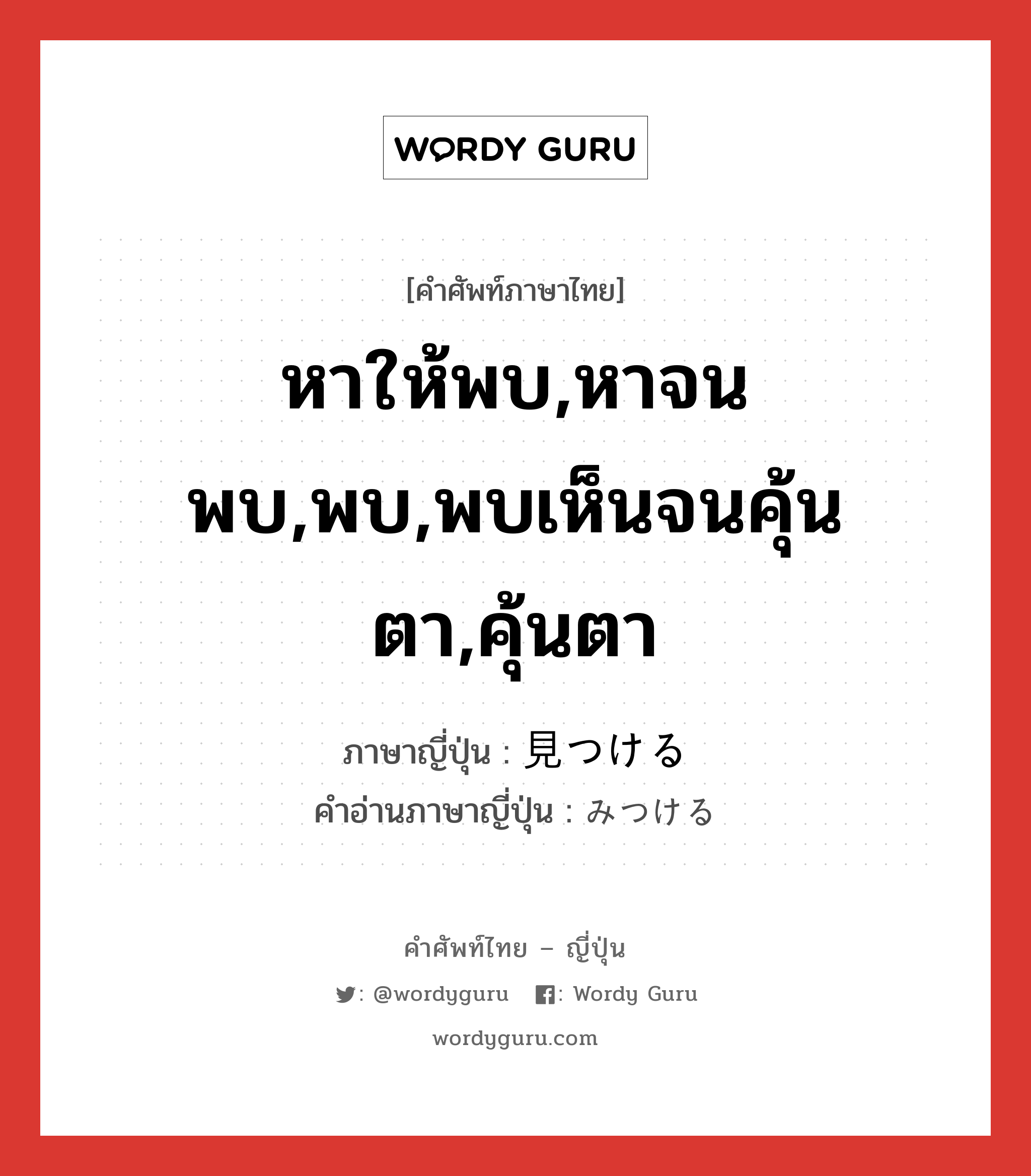 หาให้พบ,หาจนพบ,พบ,พบเห็นจนคุ้นตา,คุ้นตา ภาษาญี่ปุ่นคืออะไร, คำศัพท์ภาษาไทย - ญี่ปุ่น หาให้พบ,หาจนพบ,พบ,พบเห็นจนคุ้นตา,คุ้นตา ภาษาญี่ปุ่น 見つける คำอ่านภาษาญี่ปุ่น みつける หมวด v1 หมวด v1