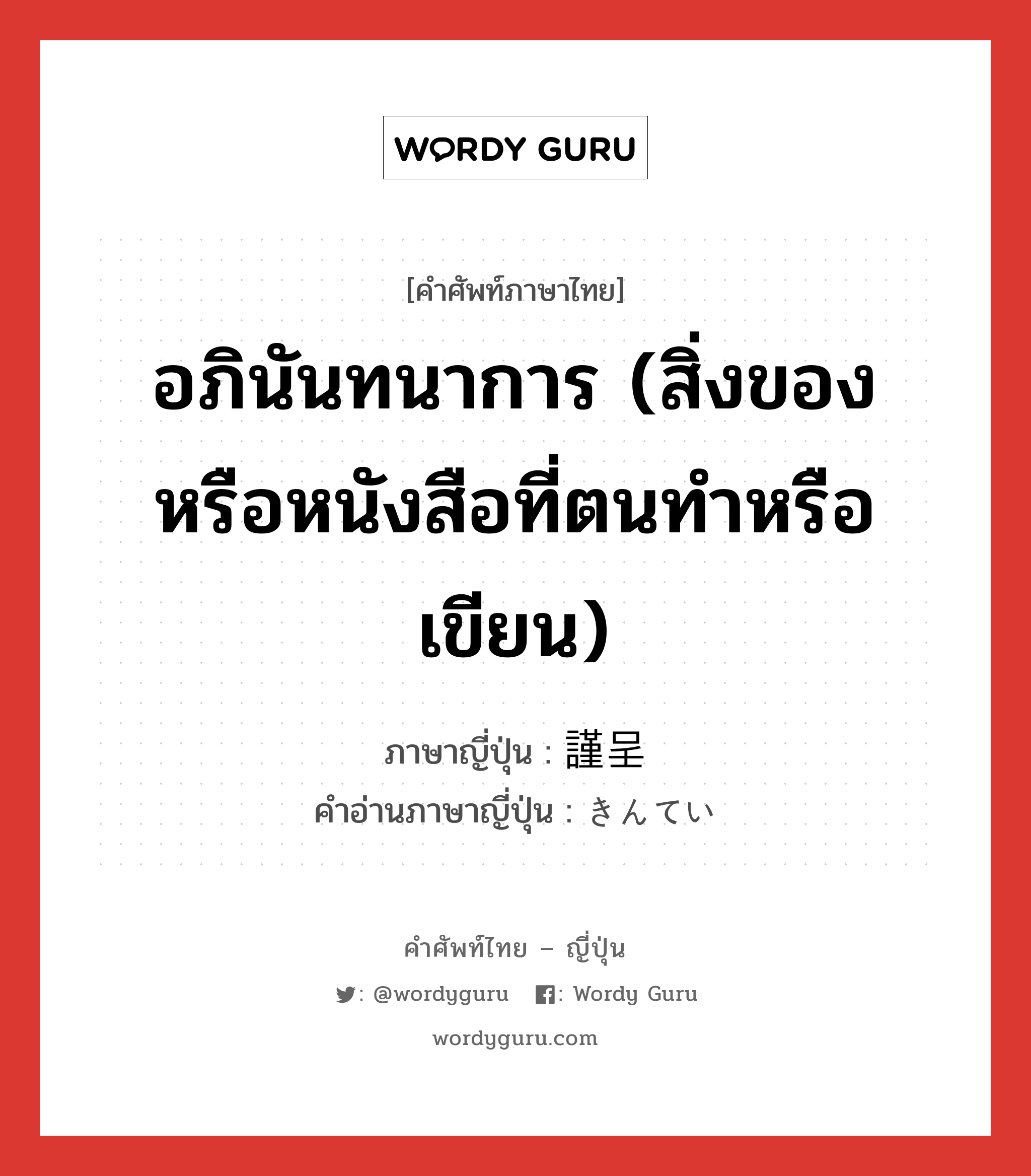 อภินันทนาการ (สิ่งของหรือหนังสือที่ตนทำหรือเขียน) ภาษาญี่ปุ่นคืออะไร, คำศัพท์ภาษาไทย - ญี่ปุ่น อภินันทนาการ (สิ่งของหรือหนังสือที่ตนทำหรือเขียน) ภาษาญี่ปุ่น 謹呈 คำอ่านภาษาญี่ปุ่น きんてい หมวด n หมวด n