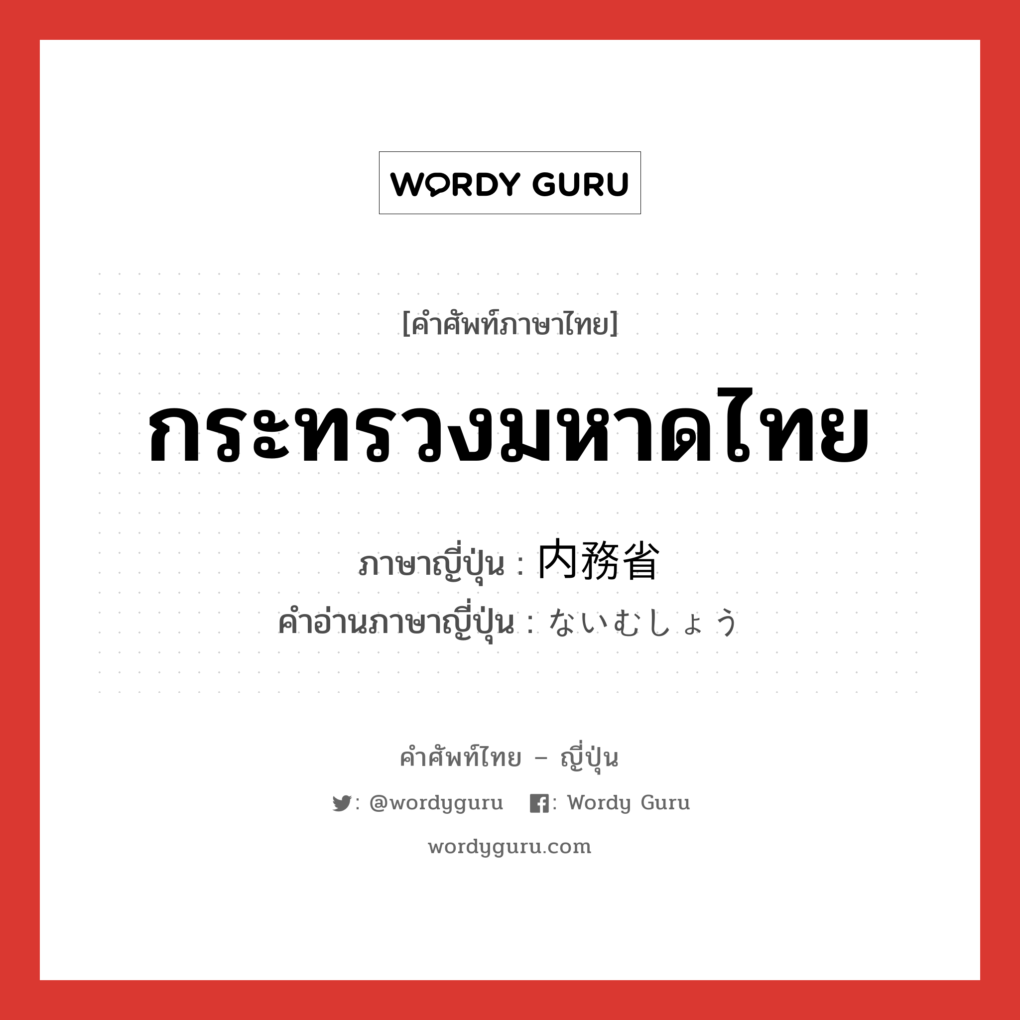 กระทรวงมหาดไทย ภาษาญี่ปุ่นคืออะไร, คำศัพท์ภาษาไทย - ญี่ปุ่น กระทรวงมหาดไทย ภาษาญี่ปุ่น 内務省 คำอ่านภาษาญี่ปุ่น ないむしょう หมวด n หมวด n