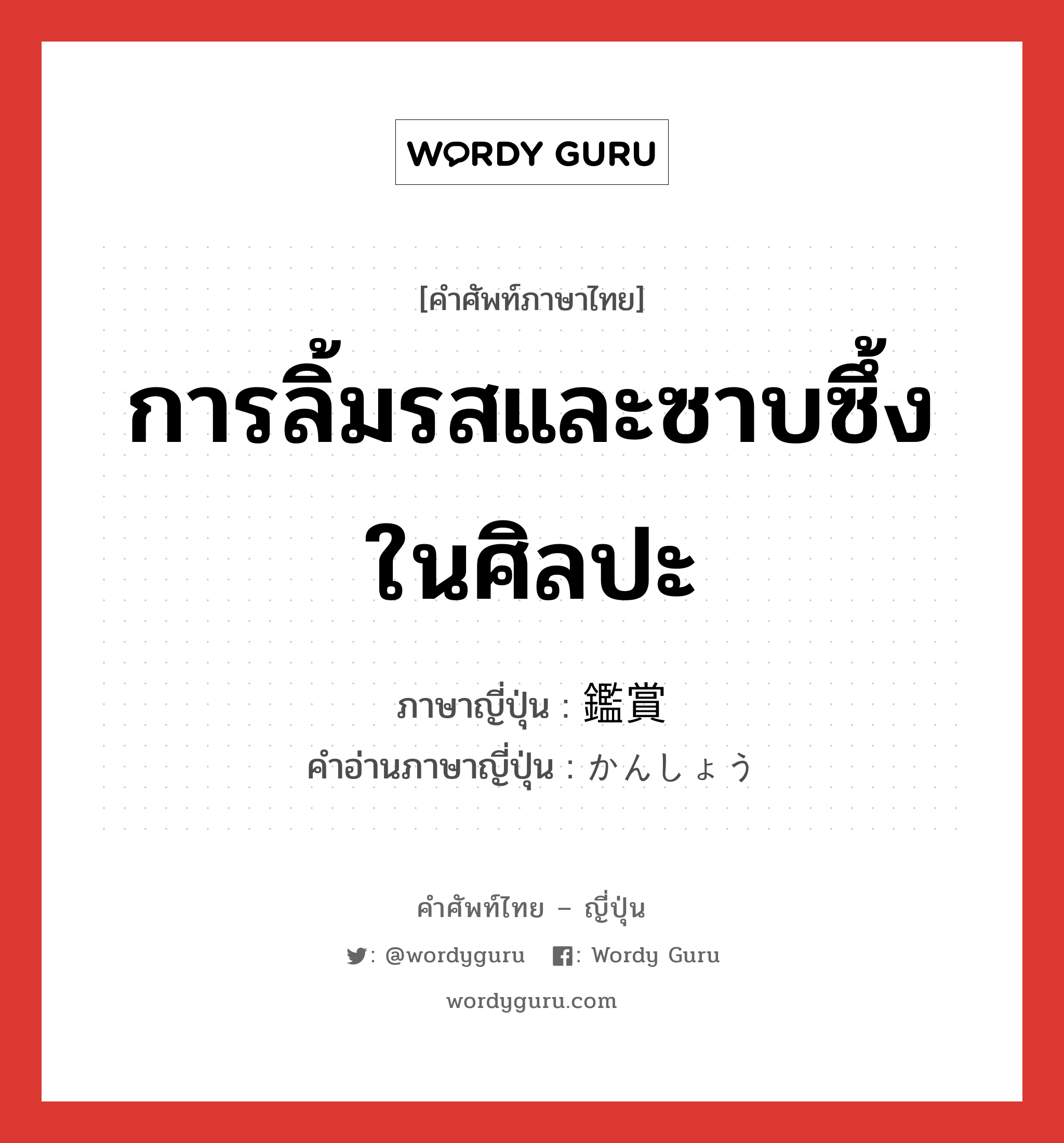 การลิ้มรสและซาบซึ้งในศิลปะ ภาษาญี่ปุ่นคืออะไร, คำศัพท์ภาษาไทย - ญี่ปุ่น การลิ้มรสและซาบซึ้งในศิลปะ ภาษาญี่ปุ่น 鑑賞 คำอ่านภาษาญี่ปุ่น かんしょう หมวด n หมวด n