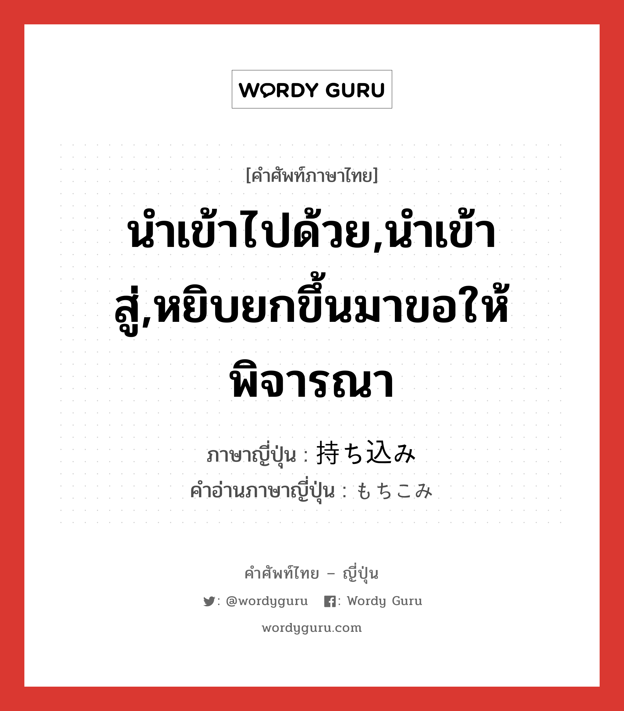 นำเข้าไปด้วย,นำเข้าสู่,หยิบยกขึ้นมาขอให้พิจารณา ภาษาญี่ปุ่นคืออะไร, คำศัพท์ภาษาไทย - ญี่ปุ่น นำเข้าไปด้วย,นำเข้าสู่,หยิบยกขึ้นมาขอให้พิจารณา ภาษาญี่ปุ่น 持ち込み คำอ่านภาษาญี่ปุ่น もちこみ หมวด n หมวด n