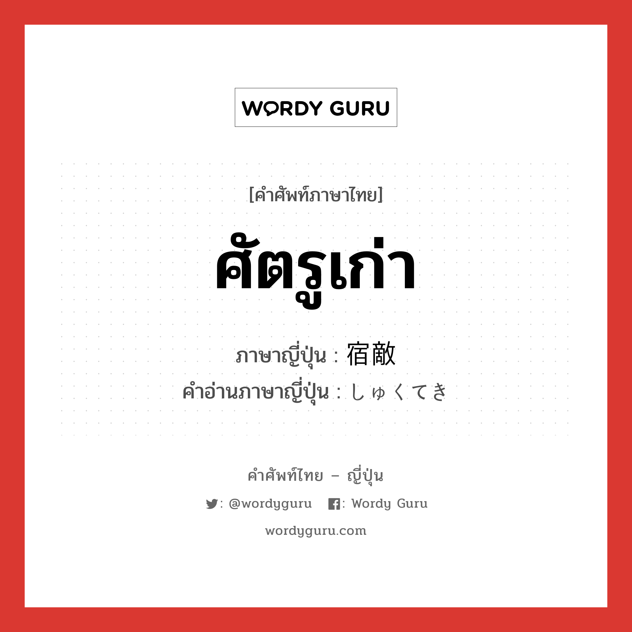 ศัตรูเก่า ภาษาญี่ปุ่นคืออะไร, คำศัพท์ภาษาไทย - ญี่ปุ่น ศัตรูเก่า ภาษาญี่ปุ่น 宿敵 คำอ่านภาษาญี่ปุ่น しゅくてき หมวด n หมวด n