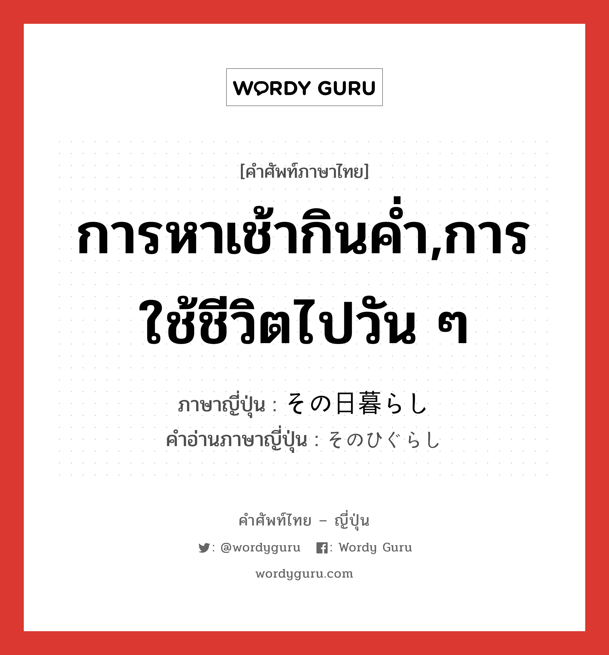 การหาเช้ากินค่ำ,การใช้ชีวิตไปวัน ๆ ภาษาญี่ปุ่นคืออะไร, คำศัพท์ภาษาไทย - ญี่ปุ่น การหาเช้ากินค่ำ,การใช้ชีวิตไปวัน ๆ ภาษาญี่ปุ่น その日暮らし คำอ่านภาษาญี่ปุ่น そのひぐらし หมวด n หมวด n