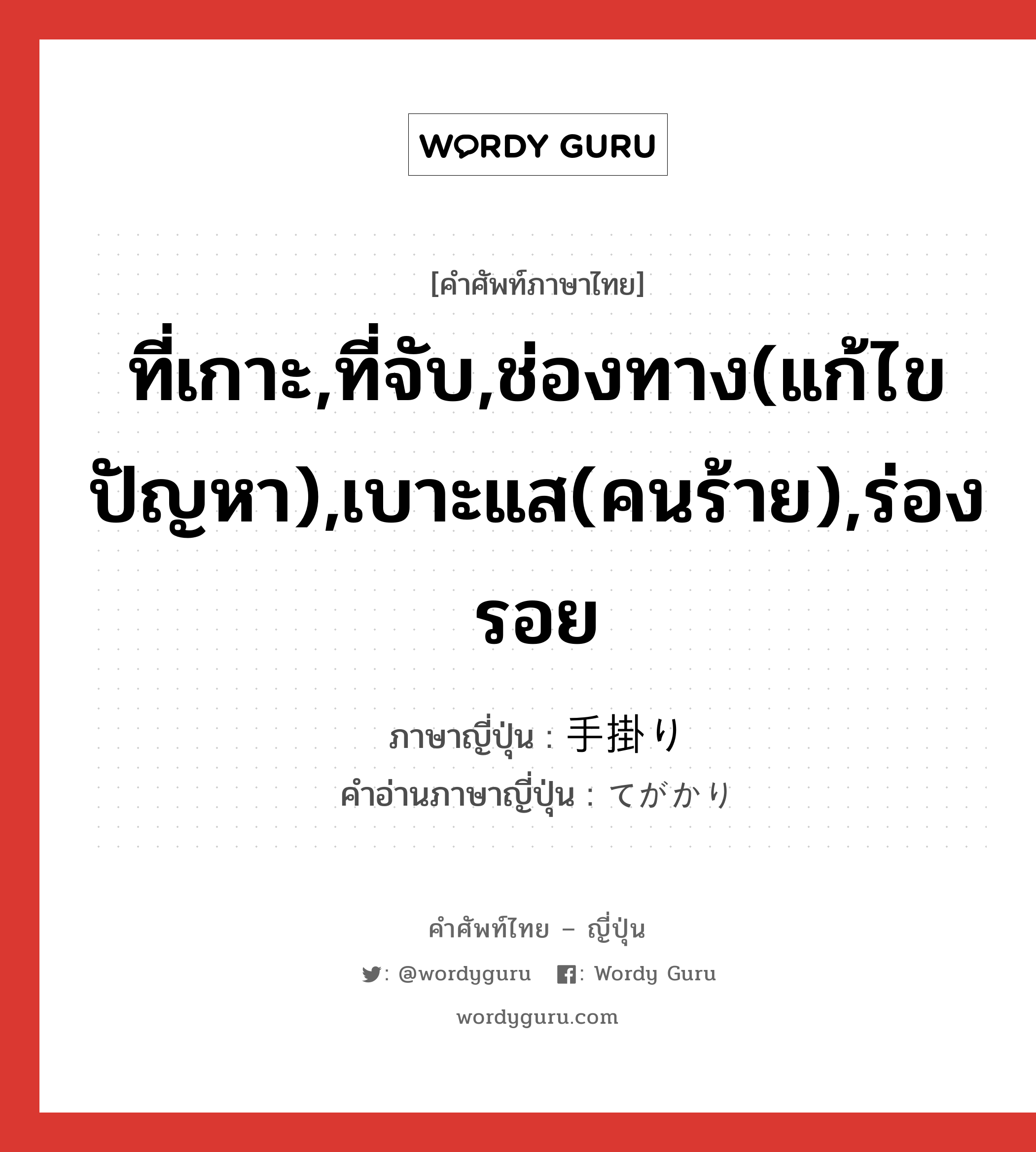 ที่เกาะ,ที่จับ,ช่องทาง(แก้ไขปัญหา),เบาะแส(คนร้าย),ร่องรอย ภาษาญี่ปุ่นคืออะไร, คำศัพท์ภาษาไทย - ญี่ปุ่น ที่เกาะ,ที่จับ,ช่องทาง(แก้ไขปัญหา),เบาะแส(คนร้าย),ร่องรอย ภาษาญี่ปุ่น 手掛り คำอ่านภาษาญี่ปุ่น てがかり หมวด n หมวด n