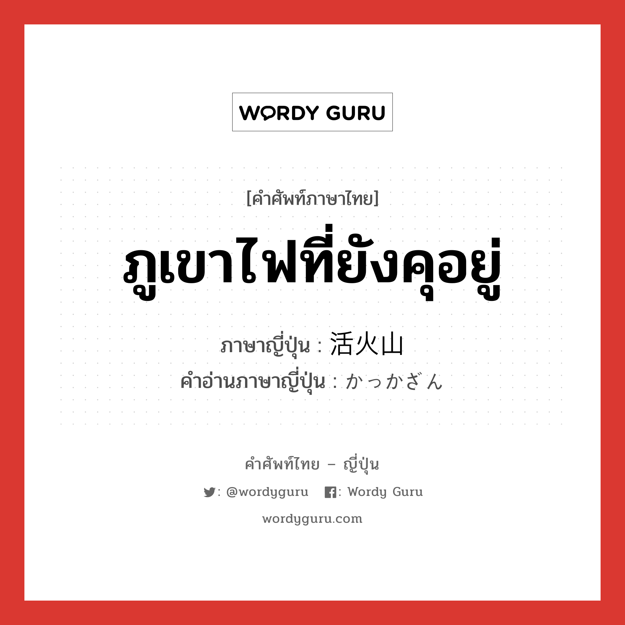 ภูเขาไฟที่ยังคุอยู่ ภาษาญี่ปุ่นคืออะไร, คำศัพท์ภาษาไทย - ญี่ปุ่น ภูเขาไฟที่ยังคุอยู่ ภาษาญี่ปุ่น 活火山 คำอ่านภาษาญี่ปุ่น かっかざん หมวด n หมวด n