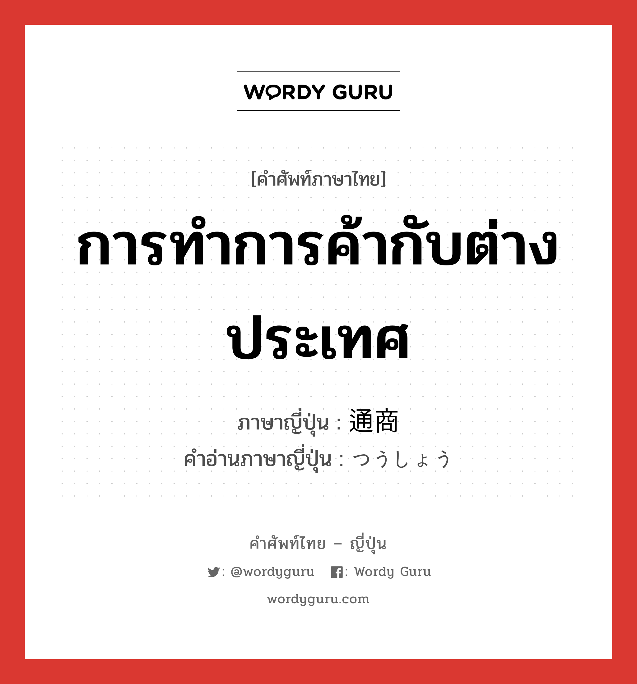 การทำการค้ากับต่างประเทศ ภาษาญี่ปุ่นคืออะไร, คำศัพท์ภาษาไทย - ญี่ปุ่น การทำการค้ากับต่างประเทศ ภาษาญี่ปุ่น 通商 คำอ่านภาษาญี่ปุ่น つうしょう หมวด n หมวด n