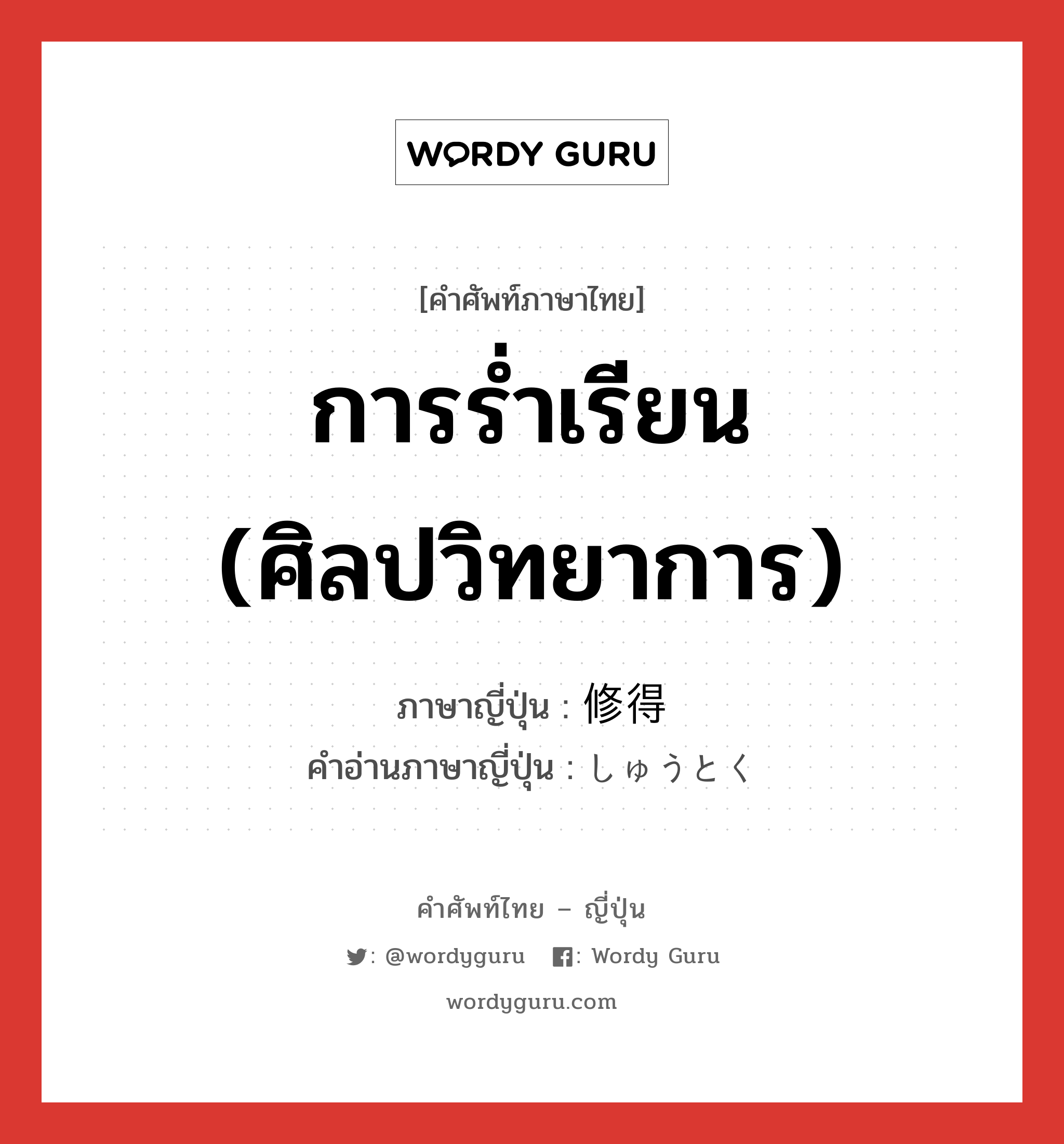 การร่ำเรียน (ศิลปวิทยาการ) ภาษาญี่ปุ่นคืออะไร, คำศัพท์ภาษาไทย - ญี่ปุ่น การร่ำเรียน (ศิลปวิทยาการ) ภาษาญี่ปุ่น 修得 คำอ่านภาษาญี่ปุ่น しゅうとく หมวด n หมวด n