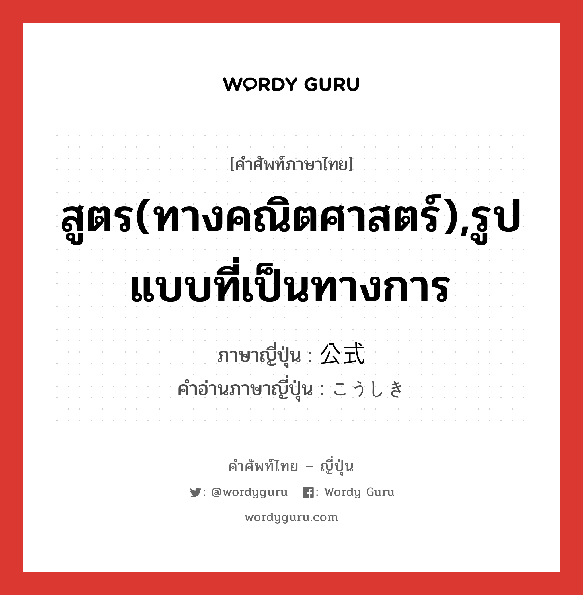 สูตร(ทางคณิตศาสตร์),รูปแบบที่เป็นทางการ ภาษาญี่ปุ่นคืออะไร, คำศัพท์ภาษาไทย - ญี่ปุ่น สูตร(ทางคณิตศาสตร์),รูปแบบที่เป็นทางการ ภาษาญี่ปุ่น 公式 คำอ่านภาษาญี่ปุ่น こうしき หมวด n หมวด n