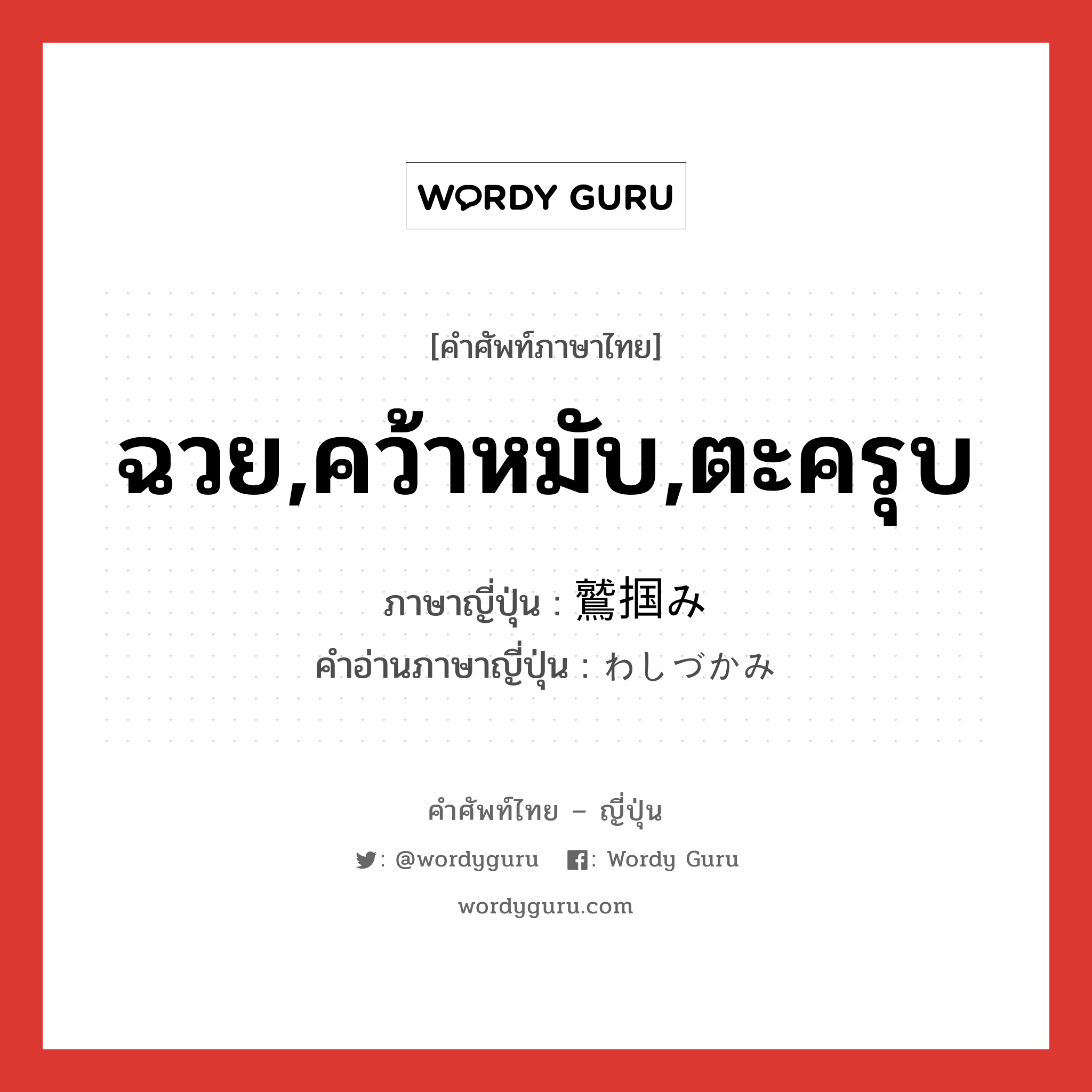 ฉวย,คว้าหมับ,ตะครุบ ภาษาญี่ปุ่นคืออะไร, คำศัพท์ภาษาไทย - ญี่ปุ่น ฉวย,คว้าหมับ,ตะครุบ ภาษาญี่ปุ่น 鷲掴み คำอ่านภาษาญี่ปุ่น わしづかみ หมวด n หมวด n