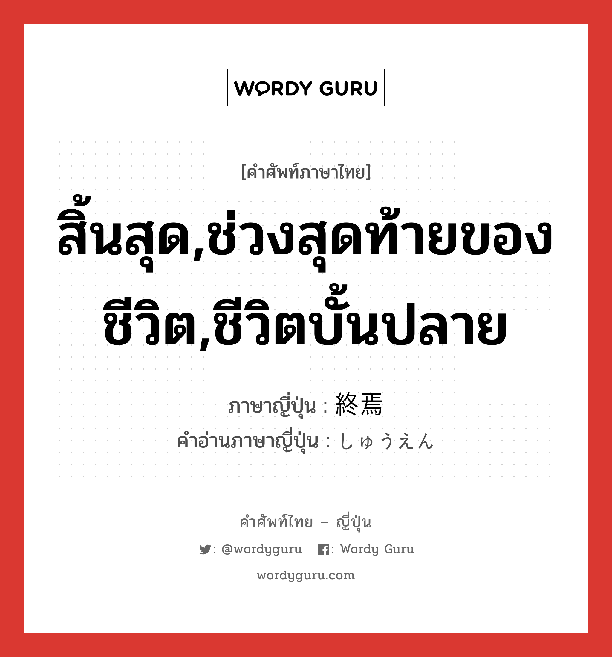 สิ้นสุด,ช่วงสุดท้ายของชีวิต,ชีวิตบั้นปลาย ภาษาญี่ปุ่นคืออะไร, คำศัพท์ภาษาไทย - ญี่ปุ่น สิ้นสุด,ช่วงสุดท้ายของชีวิต,ชีวิตบั้นปลาย ภาษาญี่ปุ่น 終焉 คำอ่านภาษาญี่ปุ่น しゅうえん หมวด n หมวด n