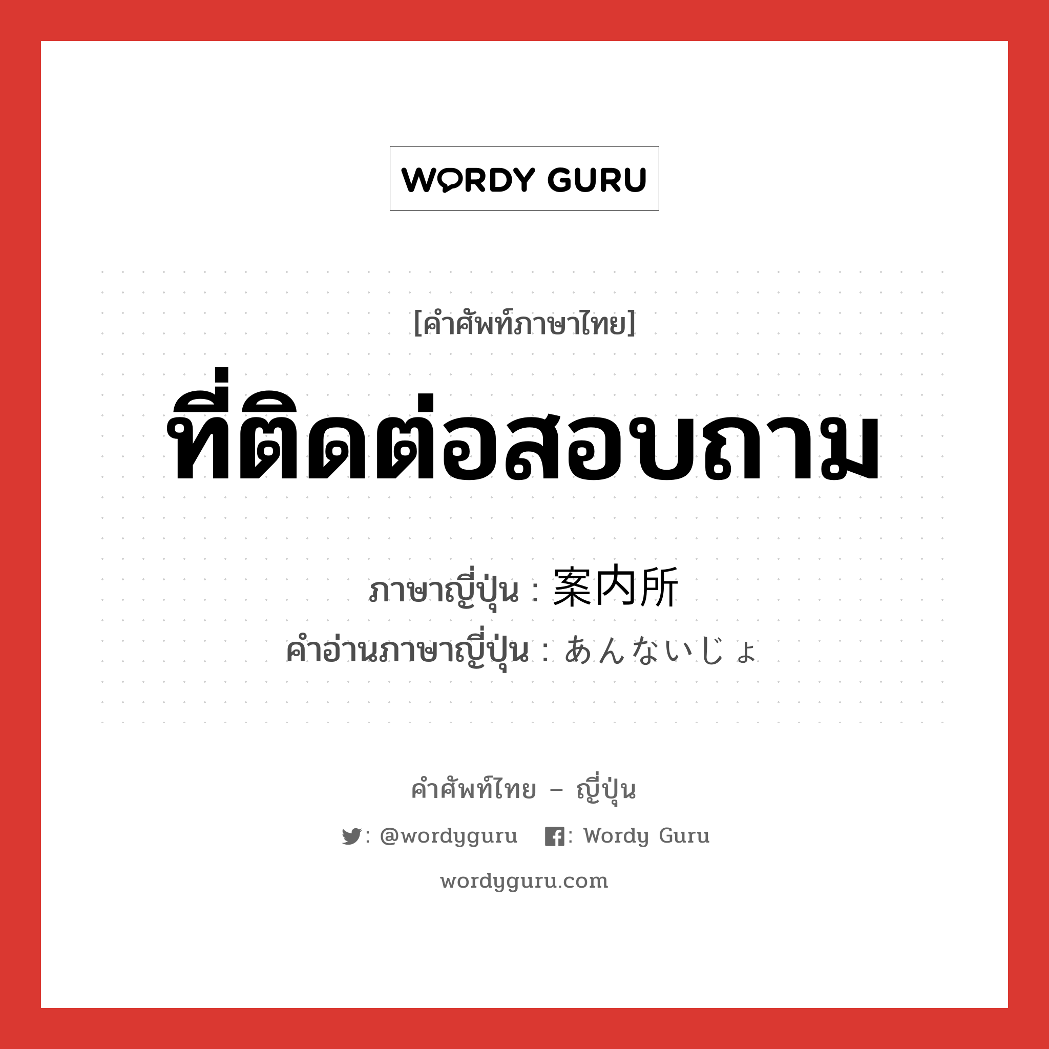 ที่ติดต่อสอบถาม ภาษาญี่ปุ่นคืออะไร, คำศัพท์ภาษาไทย - ญี่ปุ่น ที่ติดต่อสอบถาม ภาษาญี่ปุ่น 案内所 คำอ่านภาษาญี่ปุ่น あんないじょ หมวด n หมวด n