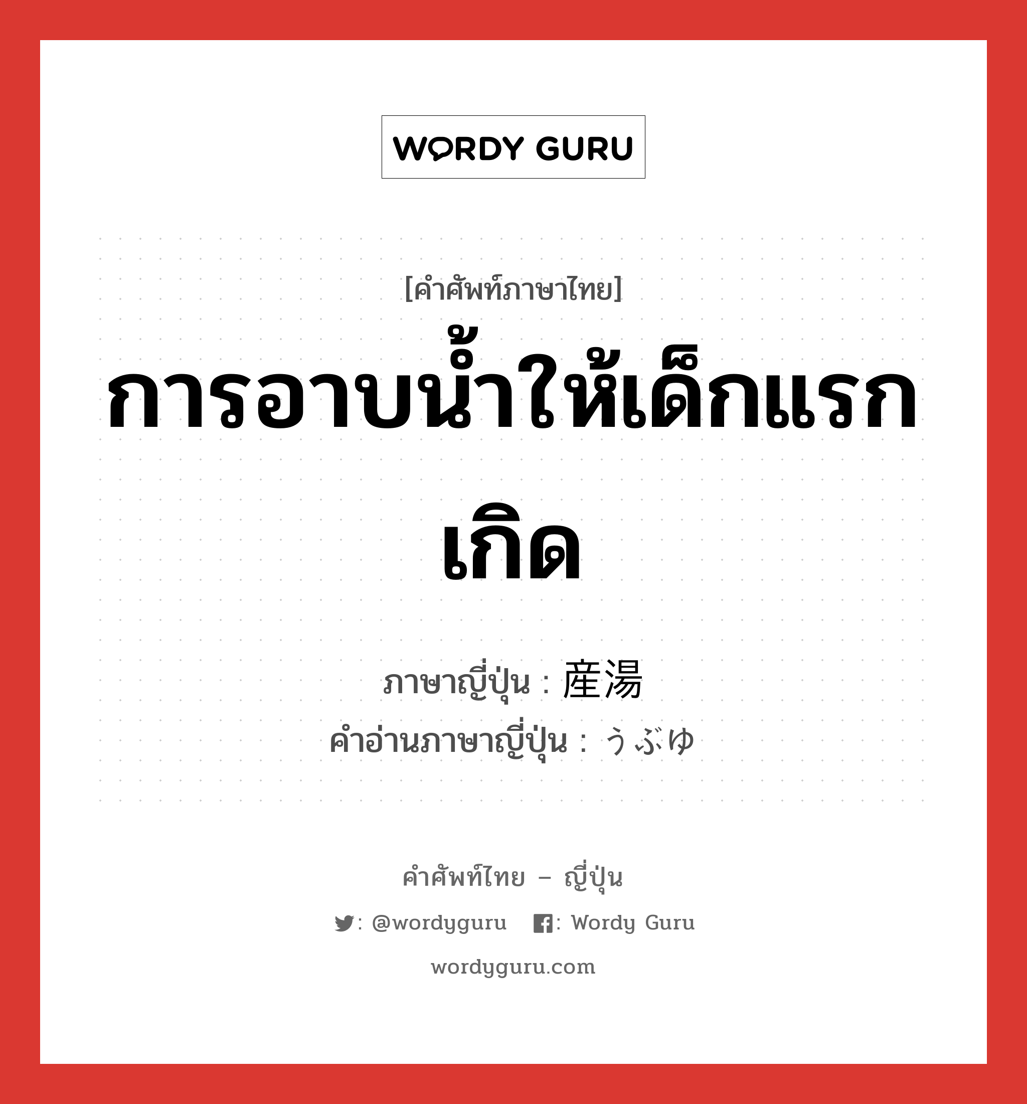 การอาบน้ำให้เด็กแรกเกิด ภาษาญี่ปุ่นคืออะไร, คำศัพท์ภาษาไทย - ญี่ปุ่น การอาบน้ำให้เด็กแรกเกิด ภาษาญี่ปุ่น 産湯 คำอ่านภาษาญี่ปุ่น うぶゆ หมวด n หมวด n