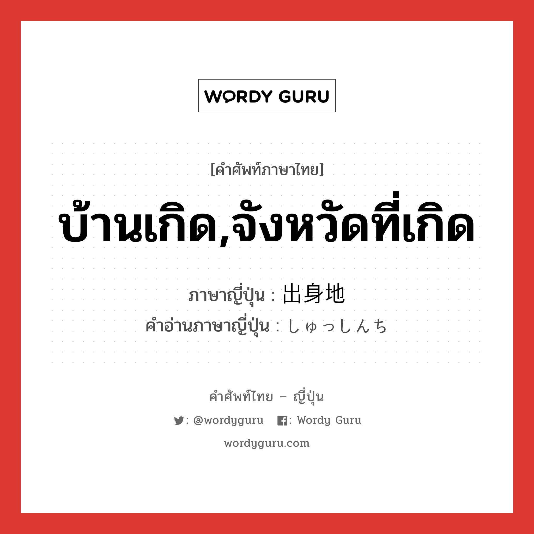 บ้านเกิด,จังหวัดที่เกิด ภาษาญี่ปุ่นคืออะไร, คำศัพท์ภาษาไทย - ญี่ปุ่น บ้านเกิด,จังหวัดที่เกิด ภาษาญี่ปุ่น 出身地 คำอ่านภาษาญี่ปุ่น しゅっしんち หมวด n หมวด n