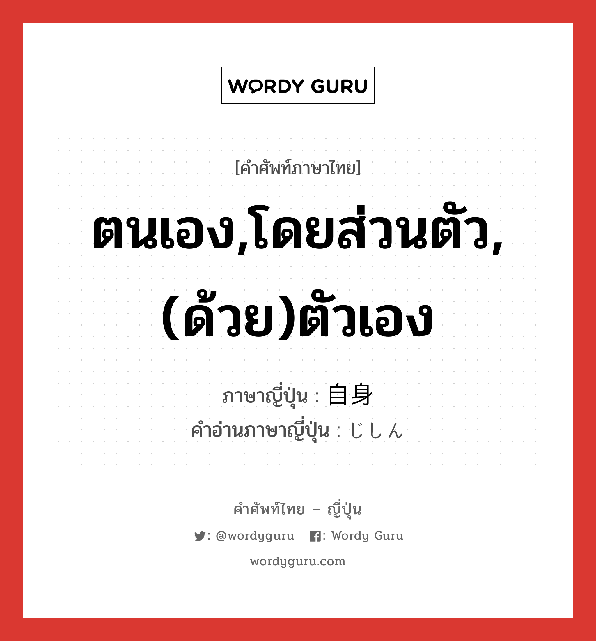 ตนเอง,โดยส่วนตัว,(ด้วย)ตัวเอง ภาษาญี่ปุ่นคืออะไร, คำศัพท์ภาษาไทย - ญี่ปุ่น ตนเอง,โดยส่วนตัว,(ด้วย)ตัวเอง ภาษาญี่ปุ่น 自身 คำอ่านภาษาญี่ปุ่น じしん หมวด n หมวด n