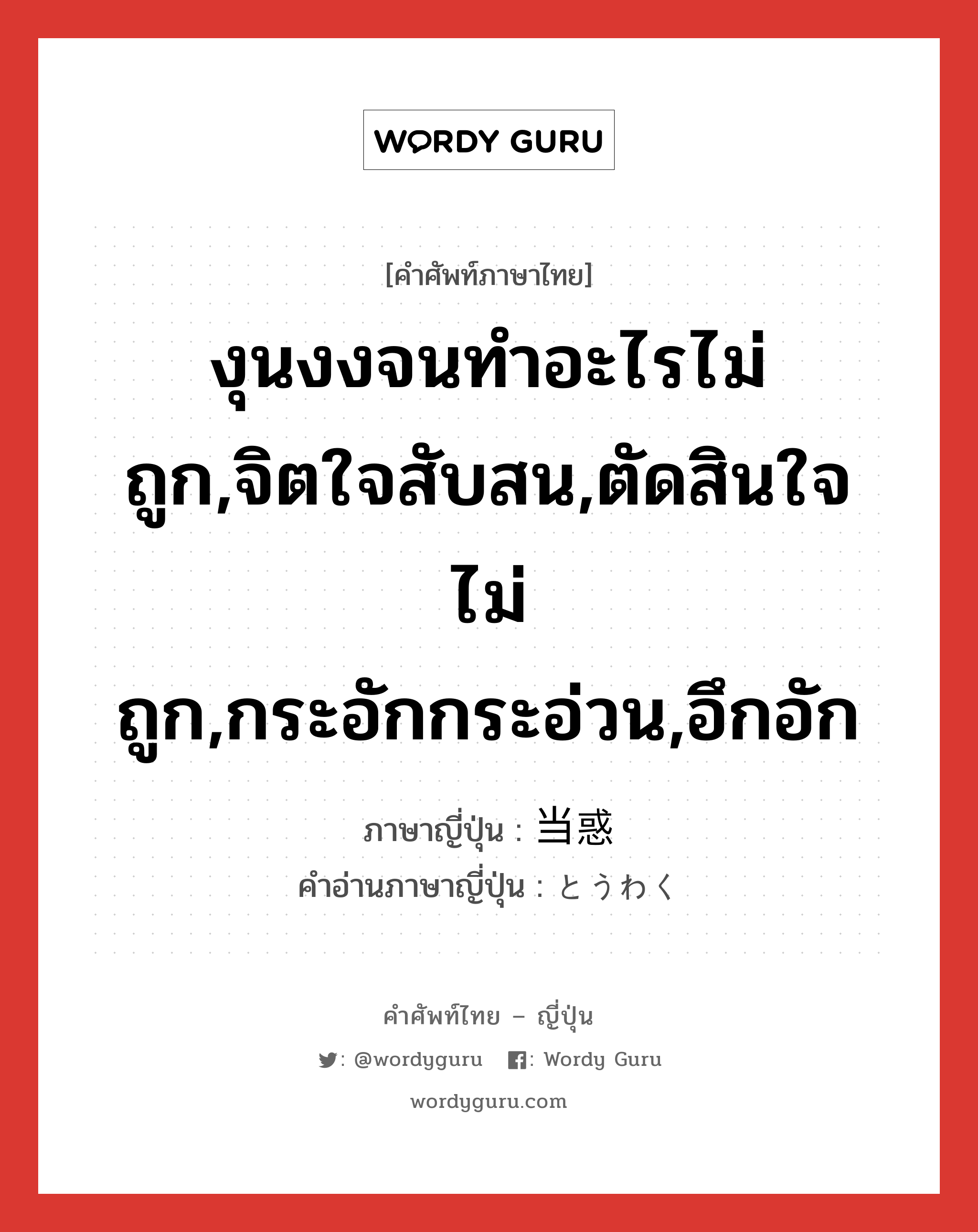 งุนงงจนทำอะไรไม่ถูก,จิตใจสับสน,ตัดสินใจไม่ถูก,กระอักกระอ่วน,อึกอัก ภาษาญี่ปุ่นคืออะไร, คำศัพท์ภาษาไทย - ญี่ปุ่น งุนงงจนทำอะไรไม่ถูก,จิตใจสับสน,ตัดสินใจไม่ถูก,กระอักกระอ่วน,อึกอัก ภาษาญี่ปุ่น 当惑 คำอ่านภาษาญี่ปุ่น とうわく หมวด n หมวด n