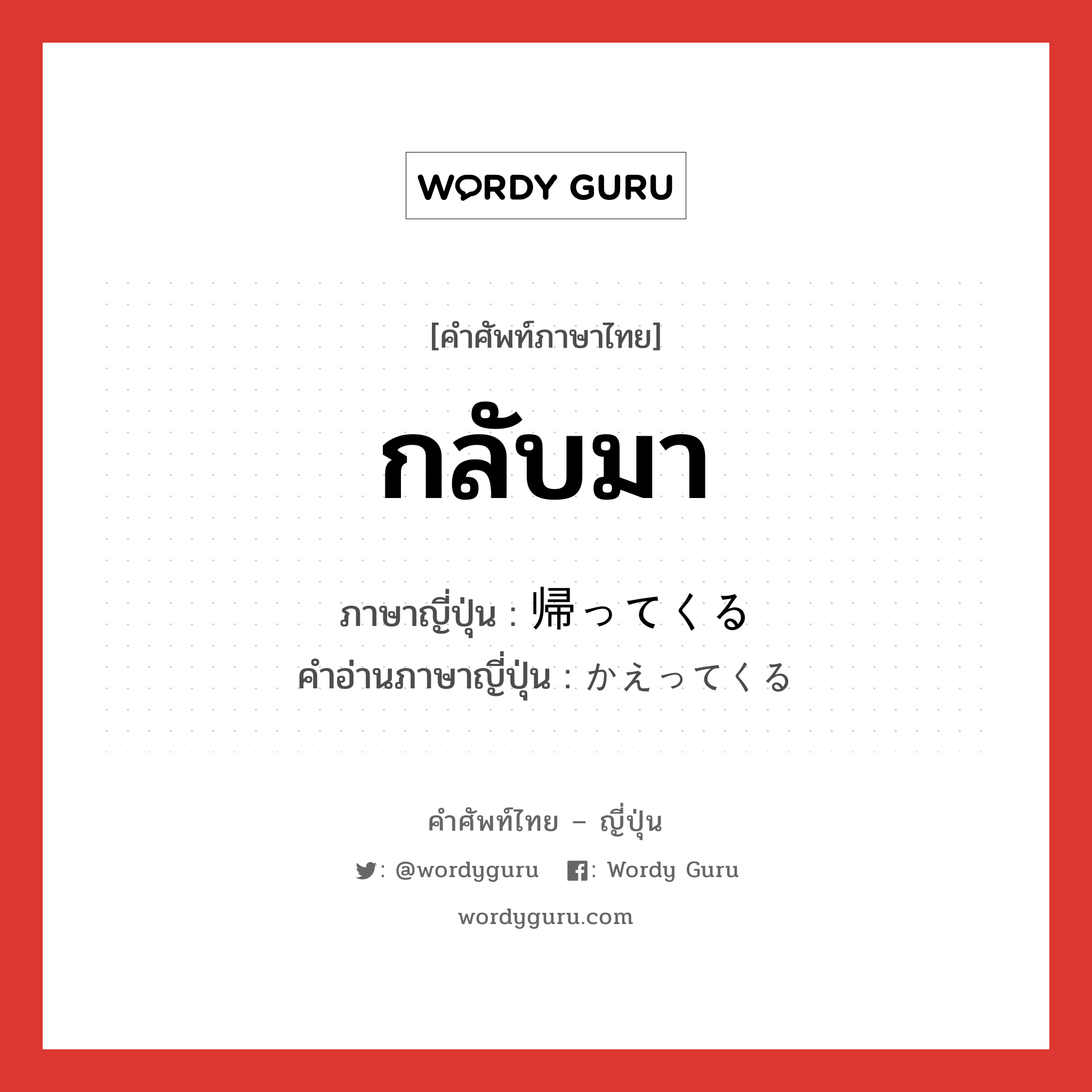 กลับมา ภาษาญี่ปุ่นคืออะไร, คำศัพท์ภาษาไทย - ญี่ปุ่น กลับมา ภาษาญี่ปุ่น 帰ってくる คำอ่านภาษาญี่ปุ่น かえってくる หมวด vk หมวด vk