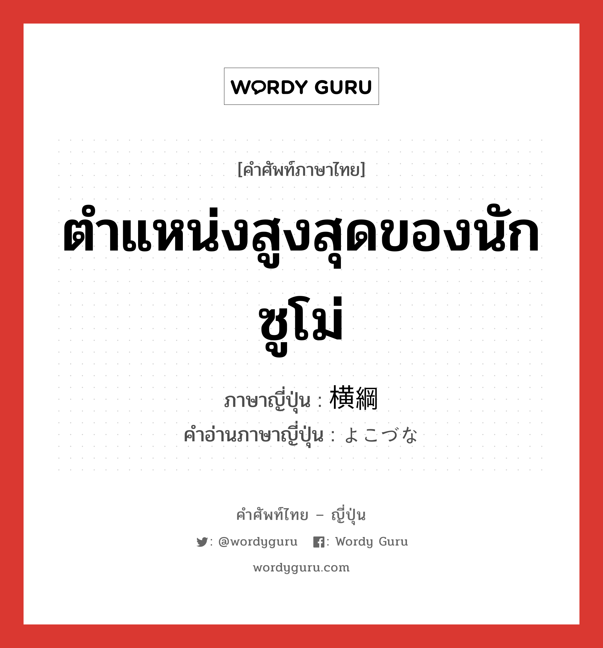 ตำแหน่งสูงสุดของนักซูโม่ ภาษาญี่ปุ่นคืออะไร, คำศัพท์ภาษาไทย - ญี่ปุ่น ตำแหน่งสูงสุดของนักซูโม่ ภาษาญี่ปุ่น 横綱 คำอ่านภาษาญี่ปุ่น よこづな หมวด n หมวด n