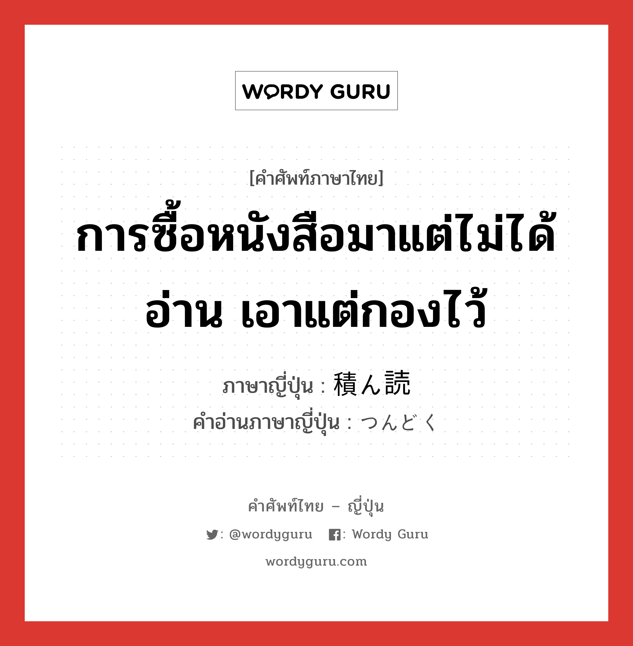 การซื้อหนังสือมาแต่ไม่ได้อ่าน เอาแต่กองไว้ ภาษาญี่ปุ่นคืออะไร, คำศัพท์ภาษาไทย - ญี่ปุ่น การซื้อหนังสือมาแต่ไม่ได้อ่าน เอาแต่กองไว้ ภาษาญี่ปุ่น 積ん読 คำอ่านภาษาญี่ปุ่น つんどく หมวด n หมวด n