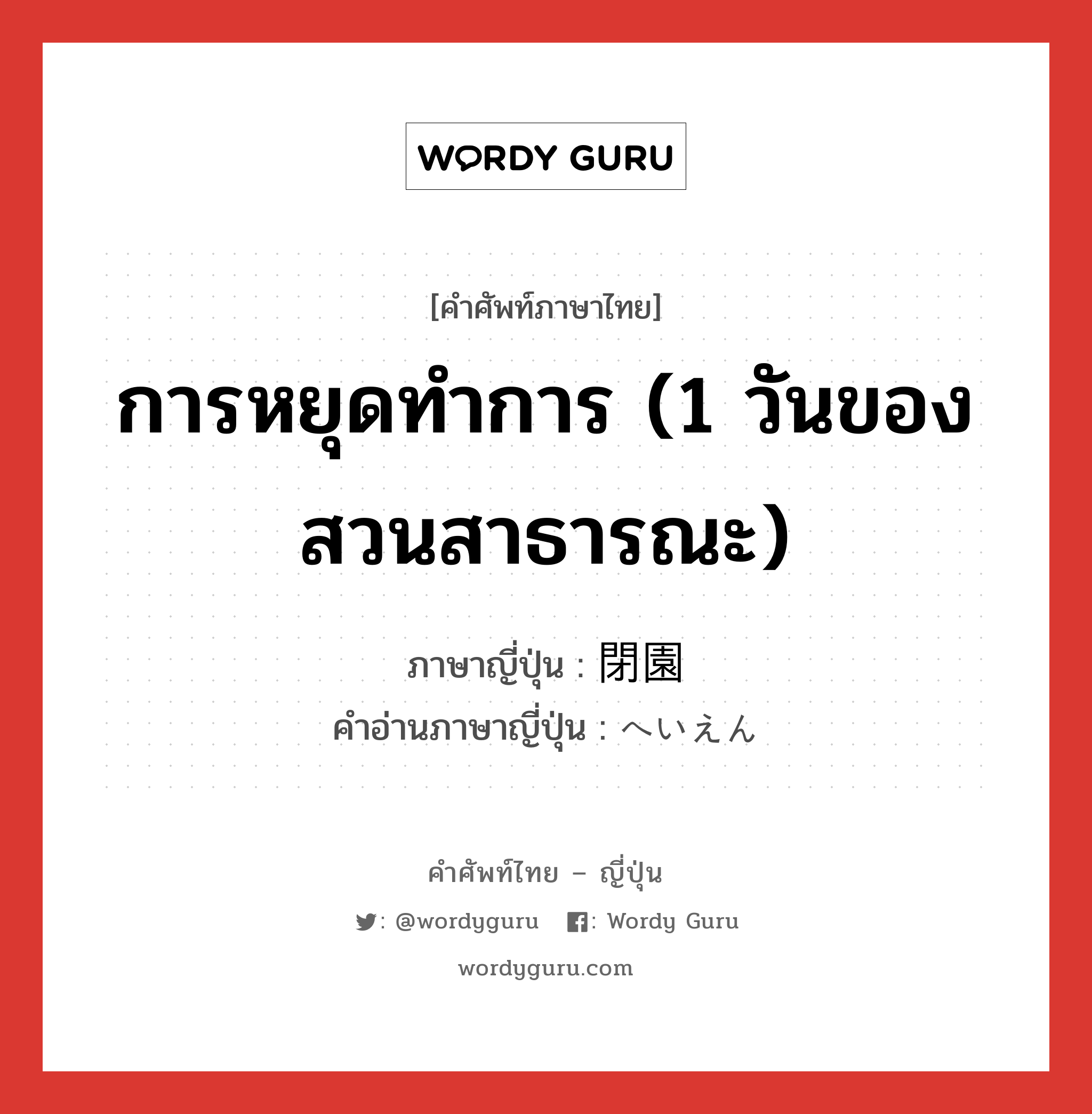 การหยุดทำการ (1 วันของสวนสาธารณะ) ภาษาญี่ปุ่นคืออะไร, คำศัพท์ภาษาไทย - ญี่ปุ่น การหยุดทำการ (1 วันของสวนสาธารณะ) ภาษาญี่ปุ่น 閉園 คำอ่านภาษาญี่ปุ่น へいえん หมวด n หมวด n