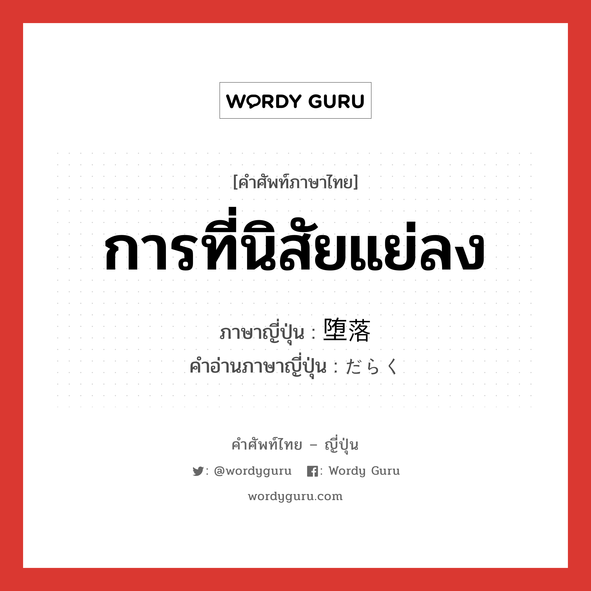 การที่นิสัยแย่ลง ภาษาญี่ปุ่นคืออะไร, คำศัพท์ภาษาไทย - ญี่ปุ่น การที่นิสัยแย่ลง ภาษาญี่ปุ่น 堕落 คำอ่านภาษาญี่ปุ่น だらく หมวด n หมวด n