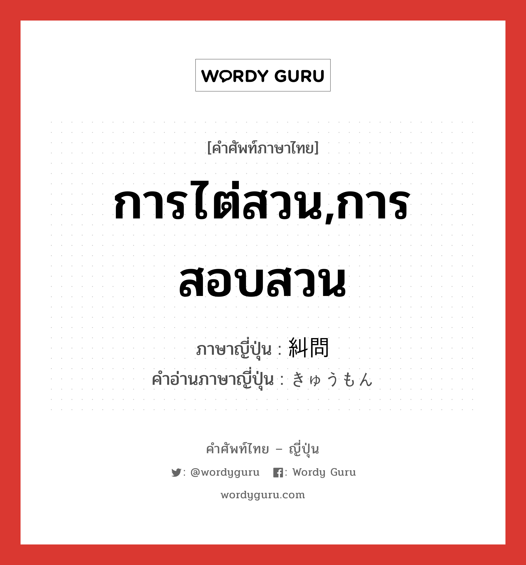 การไต่สวน,การสอบสวน ภาษาญี่ปุ่นคืออะไร, คำศัพท์ภาษาไทย - ญี่ปุ่น การไต่สวน,การสอบสวน ภาษาญี่ปุ่น 糾問 คำอ่านภาษาญี่ปุ่น きゅうもん หมวด n หมวด n