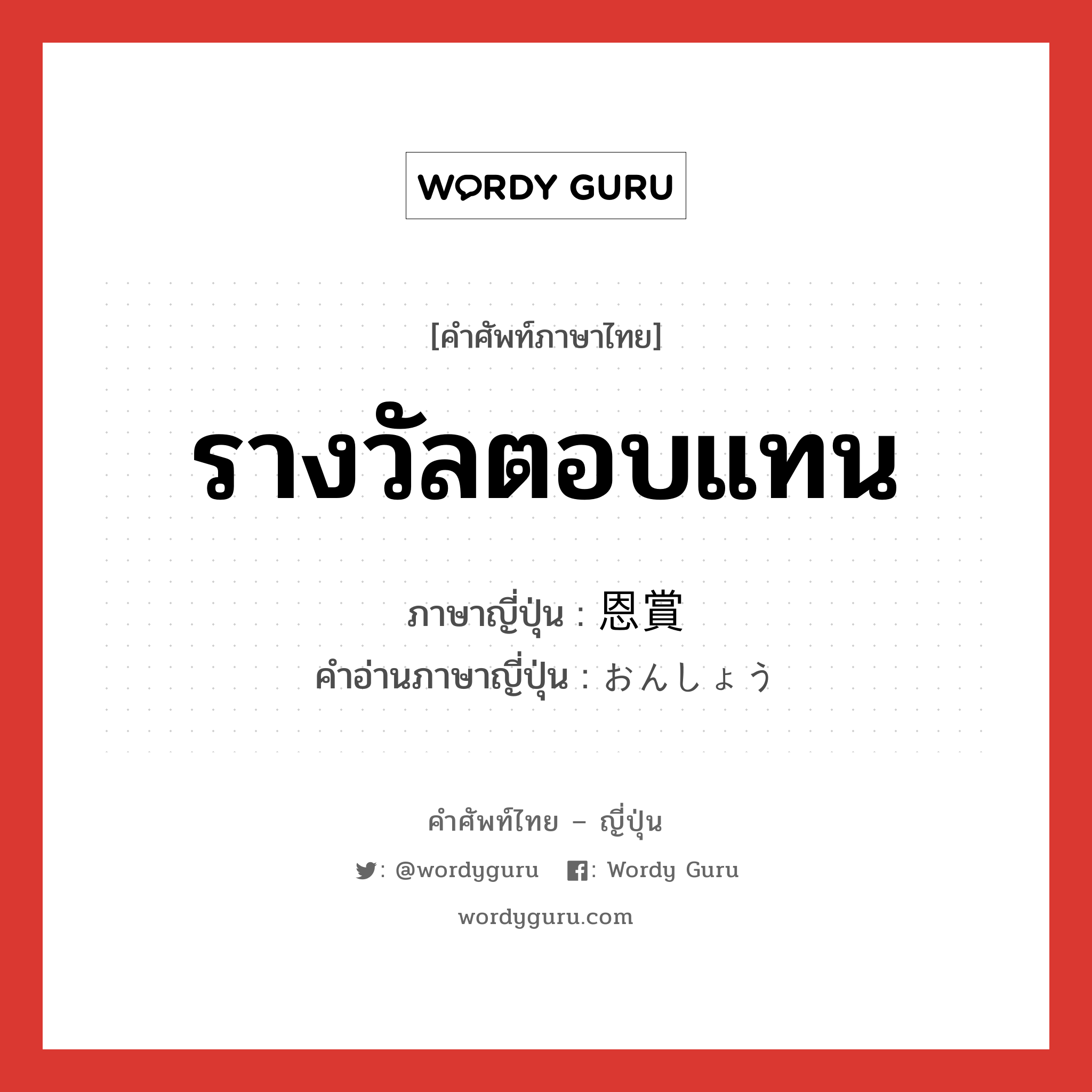 รางวัลตอบแทน ภาษาญี่ปุ่นคืออะไร, คำศัพท์ภาษาไทย - ญี่ปุ่น รางวัลตอบแทน ภาษาญี่ปุ่น 恩賞 คำอ่านภาษาญี่ปุ่น おんしょう หมวด n หมวด n