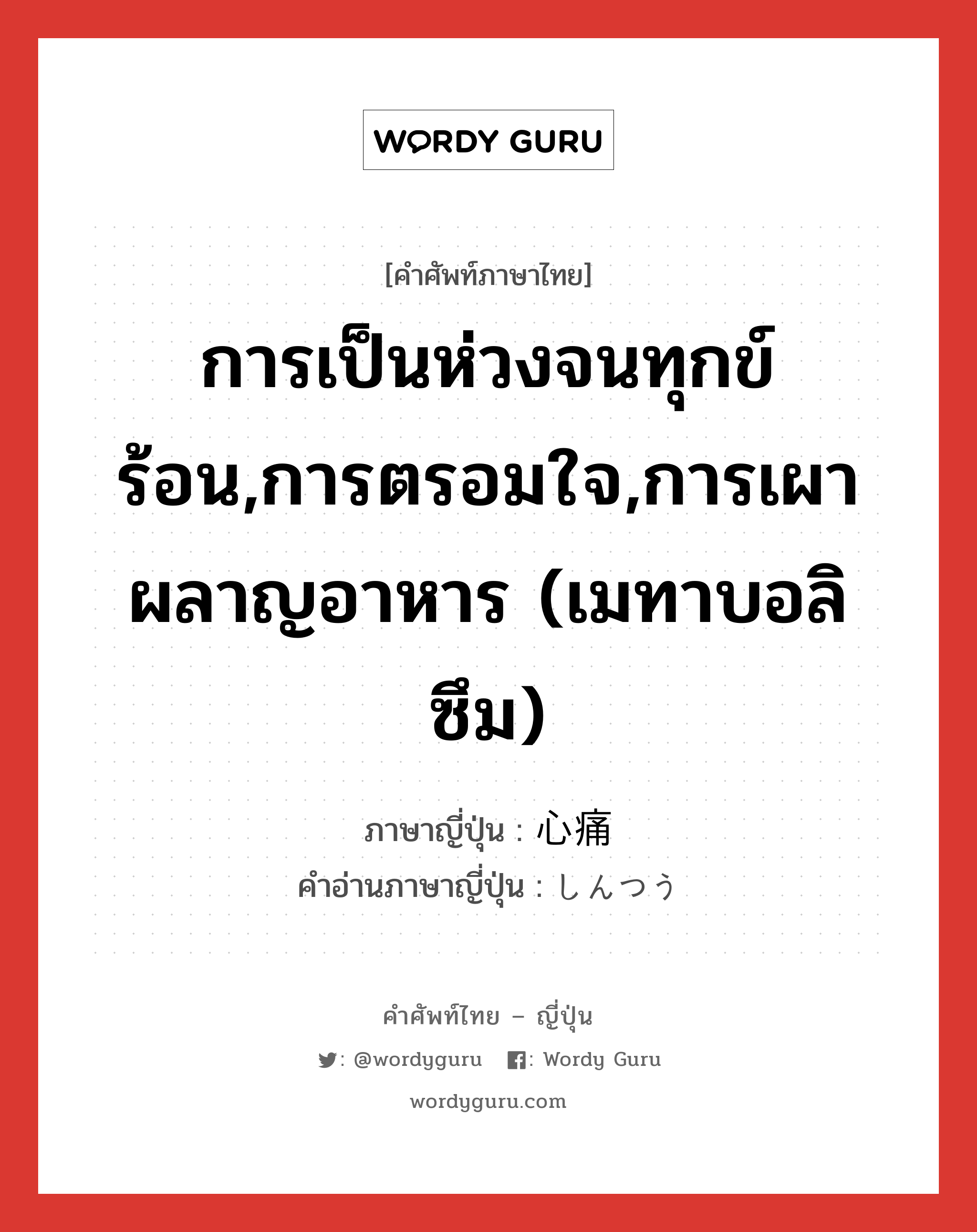 การเป็นห่วงจนทุกข์ร้อน,การตรอมใจ,การเผาผลาญอาหาร (เมทาบอลิซึม) ภาษาญี่ปุ่นคืออะไร, คำศัพท์ภาษาไทย - ญี่ปุ่น การเป็นห่วงจนทุกข์ร้อน,การตรอมใจ,การเผาผลาญอาหาร (เมทาบอลิซึม) ภาษาญี่ปุ่น 心痛 คำอ่านภาษาญี่ปุ่น しんつう หมวด n หมวด n